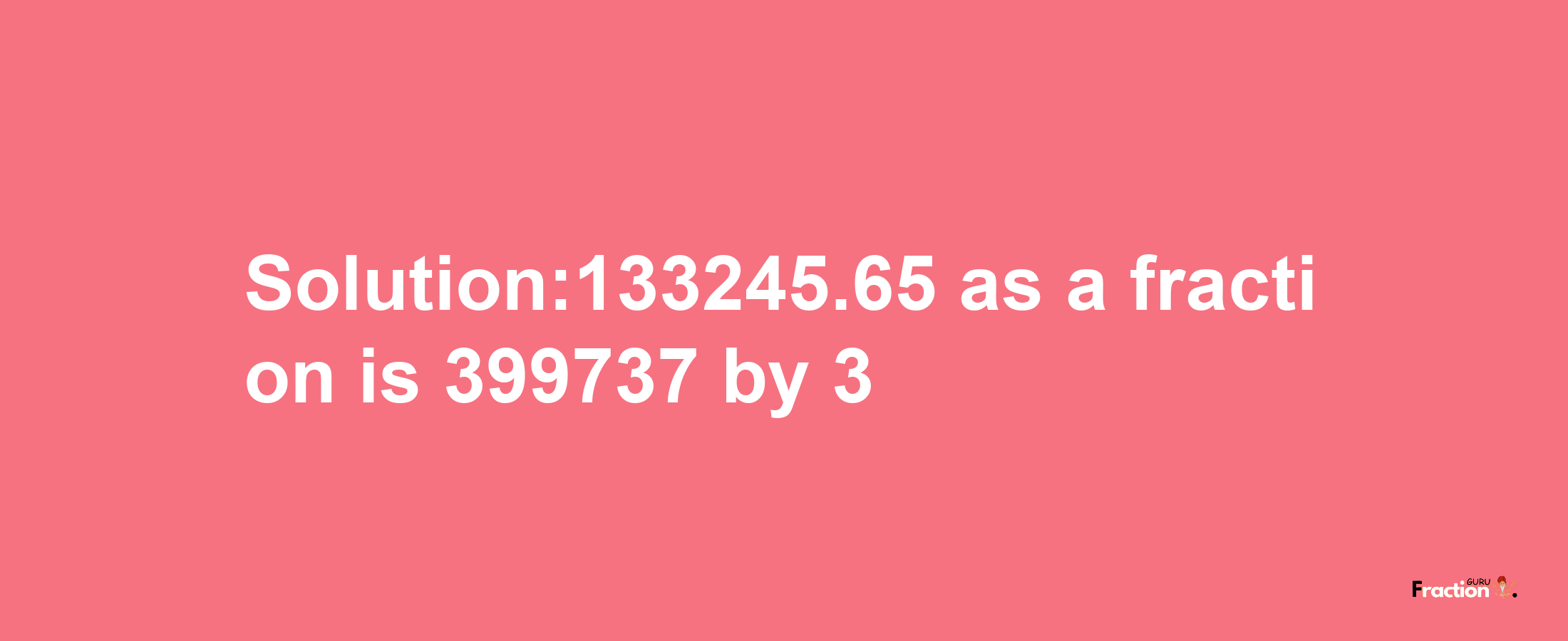 Solution:133245.65 as a fraction is 399737/3