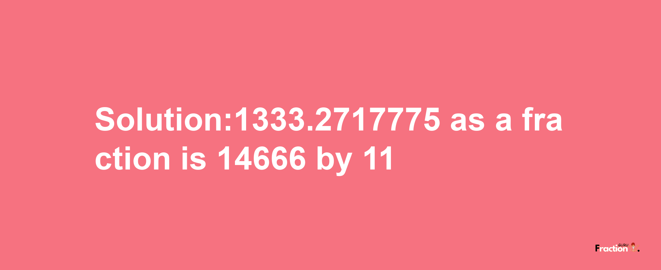 Solution:1333.2717775 as a fraction is 14666/11