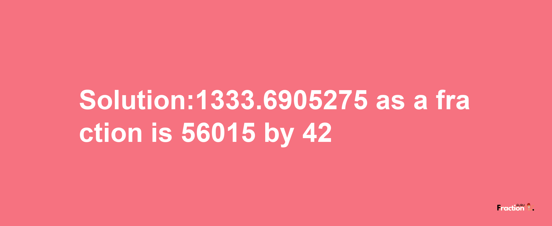 Solution:1333.6905275 as a fraction is 56015/42