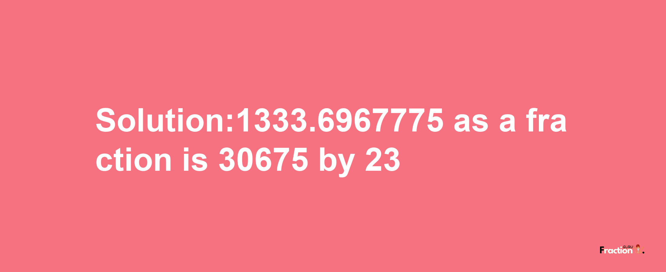 Solution:1333.6967775 as a fraction is 30675/23