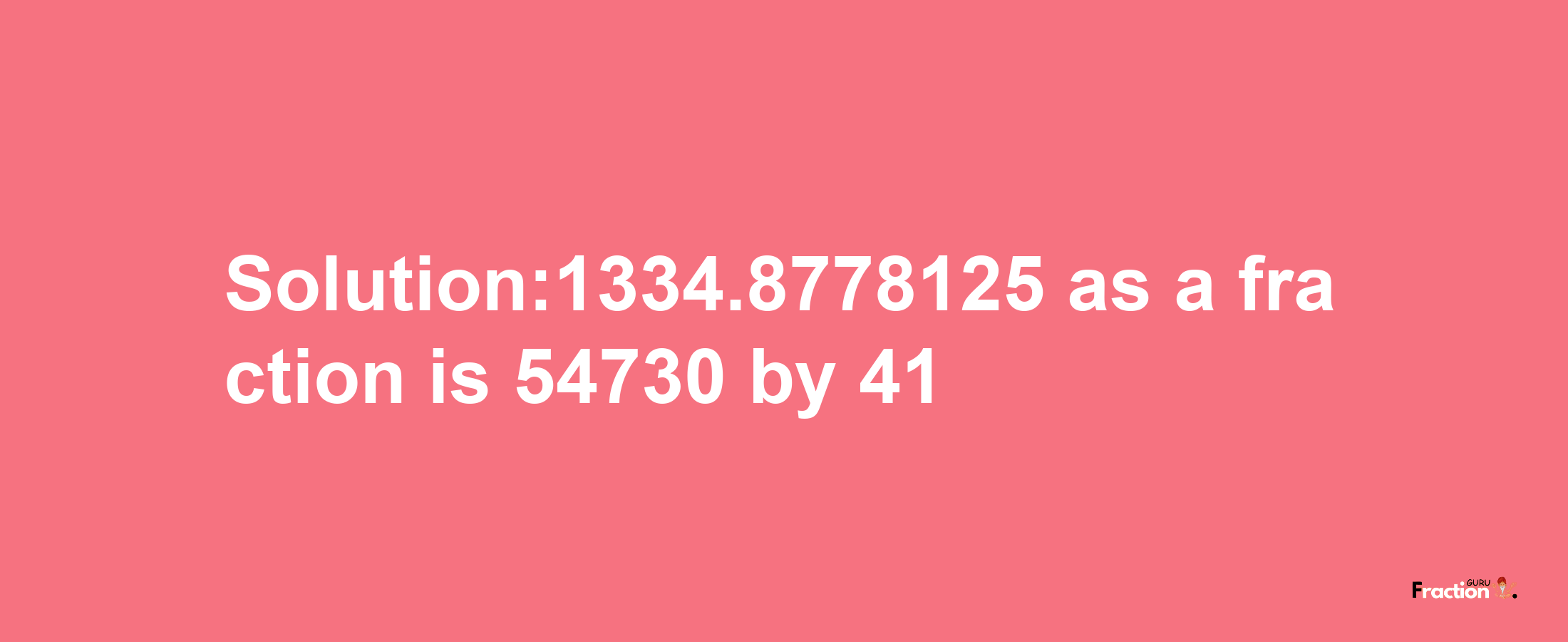 Solution:1334.8778125 as a fraction is 54730/41