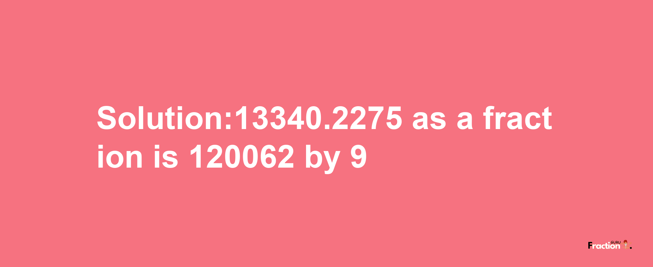 Solution:13340.2275 as a fraction is 120062/9