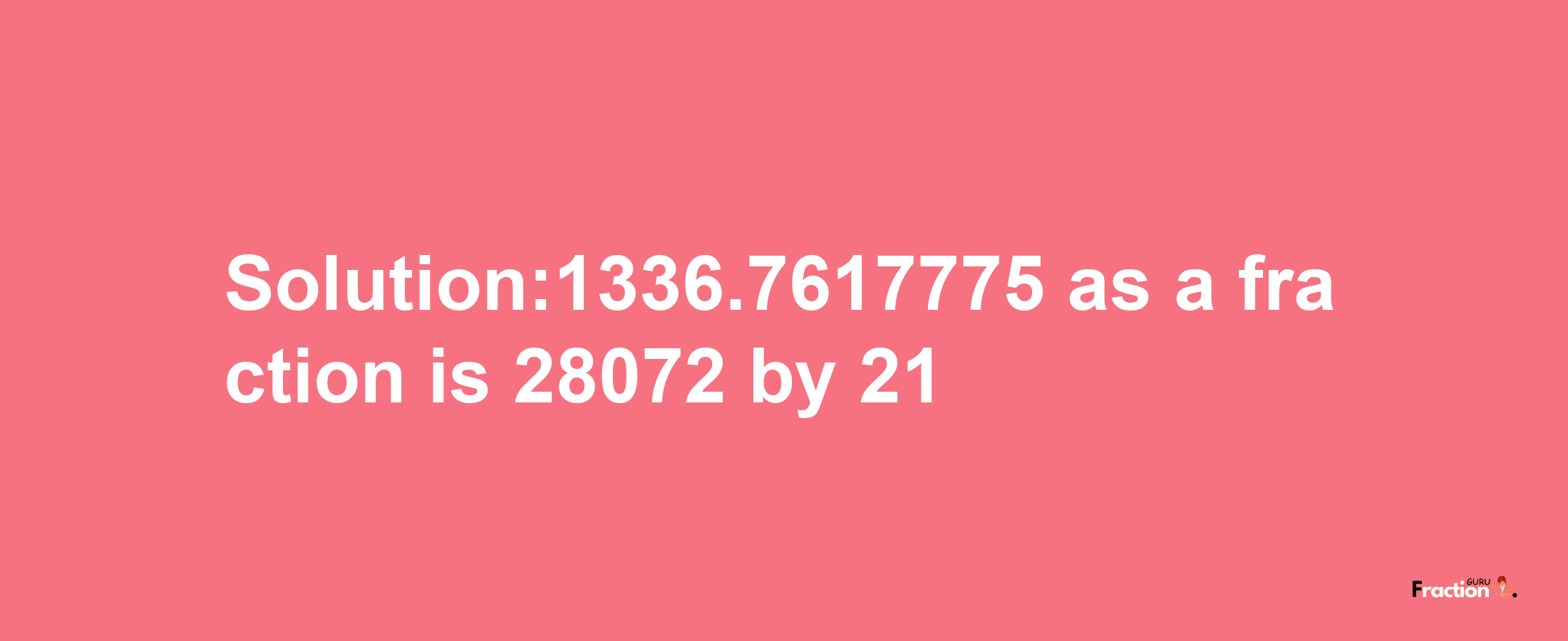 Solution:1336.7617775 as a fraction is 28072/21