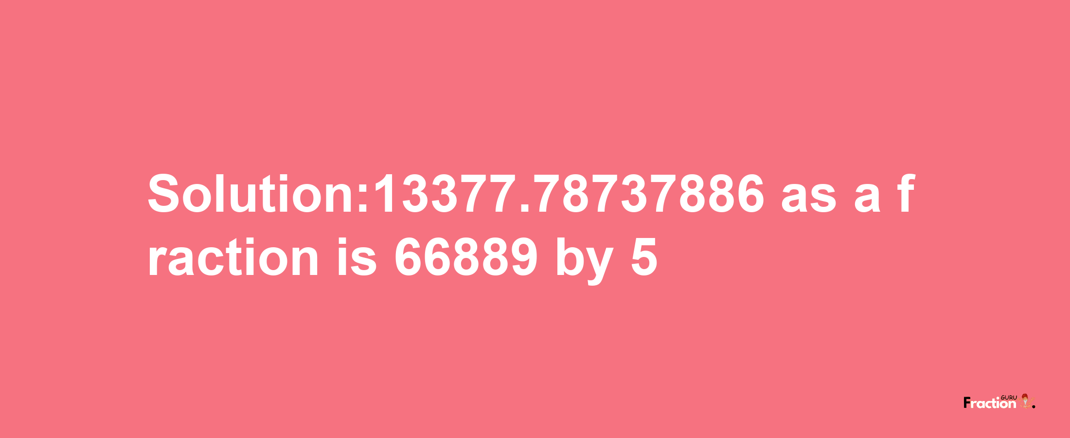 Solution:13377.78737886 as a fraction is 66889/5