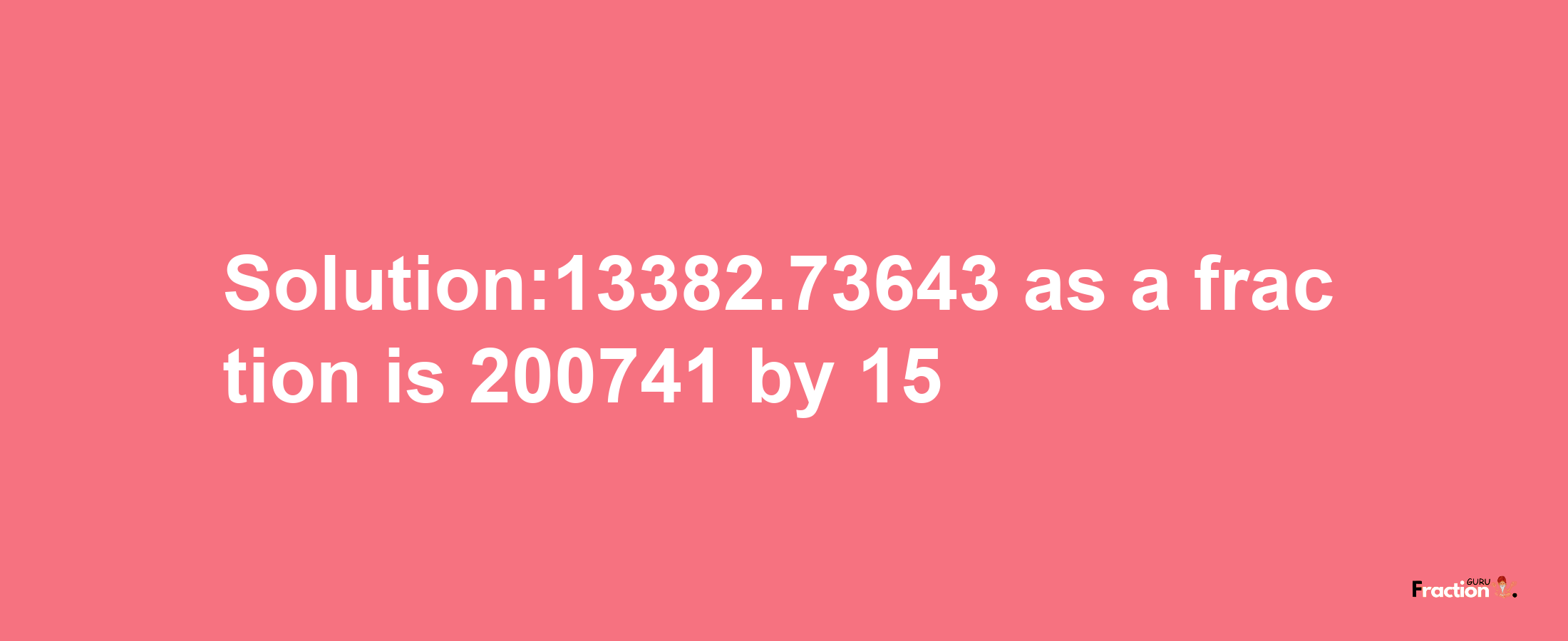 Solution:13382.73643 as a fraction is 200741/15