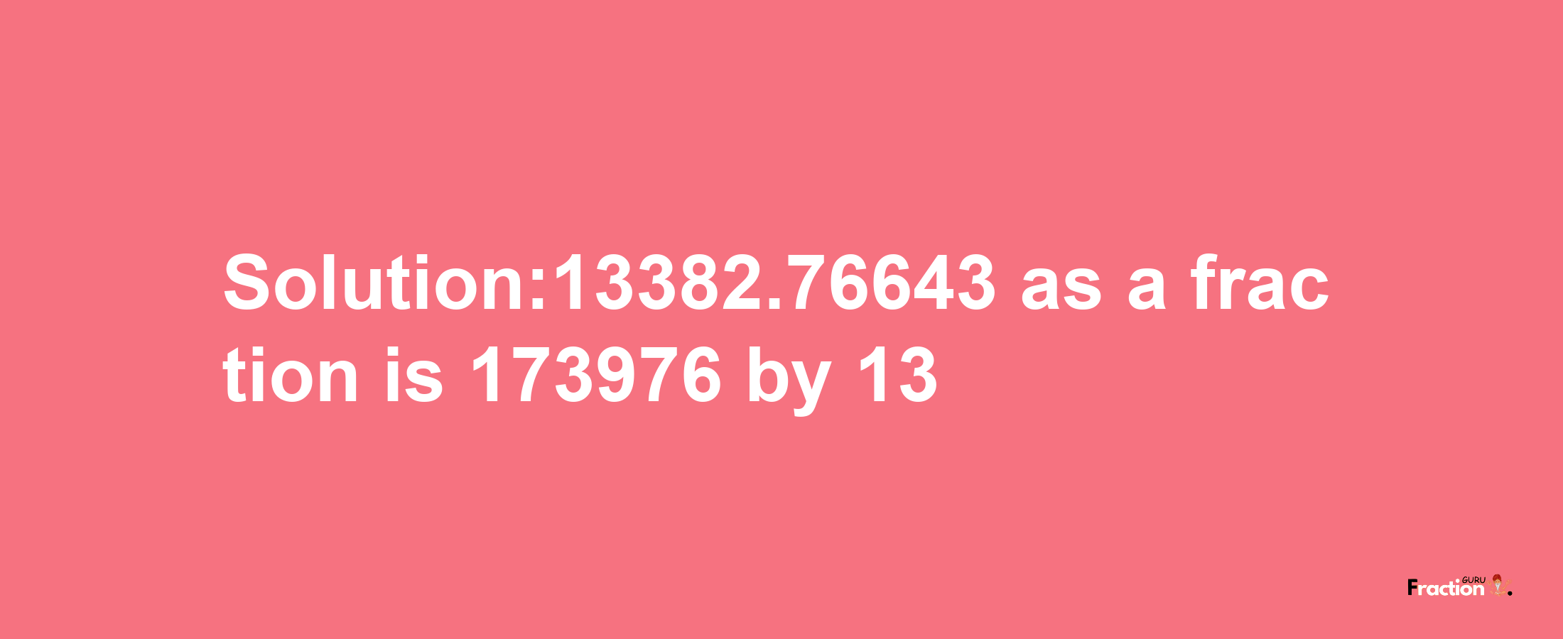 Solution:13382.76643 as a fraction is 173976/13