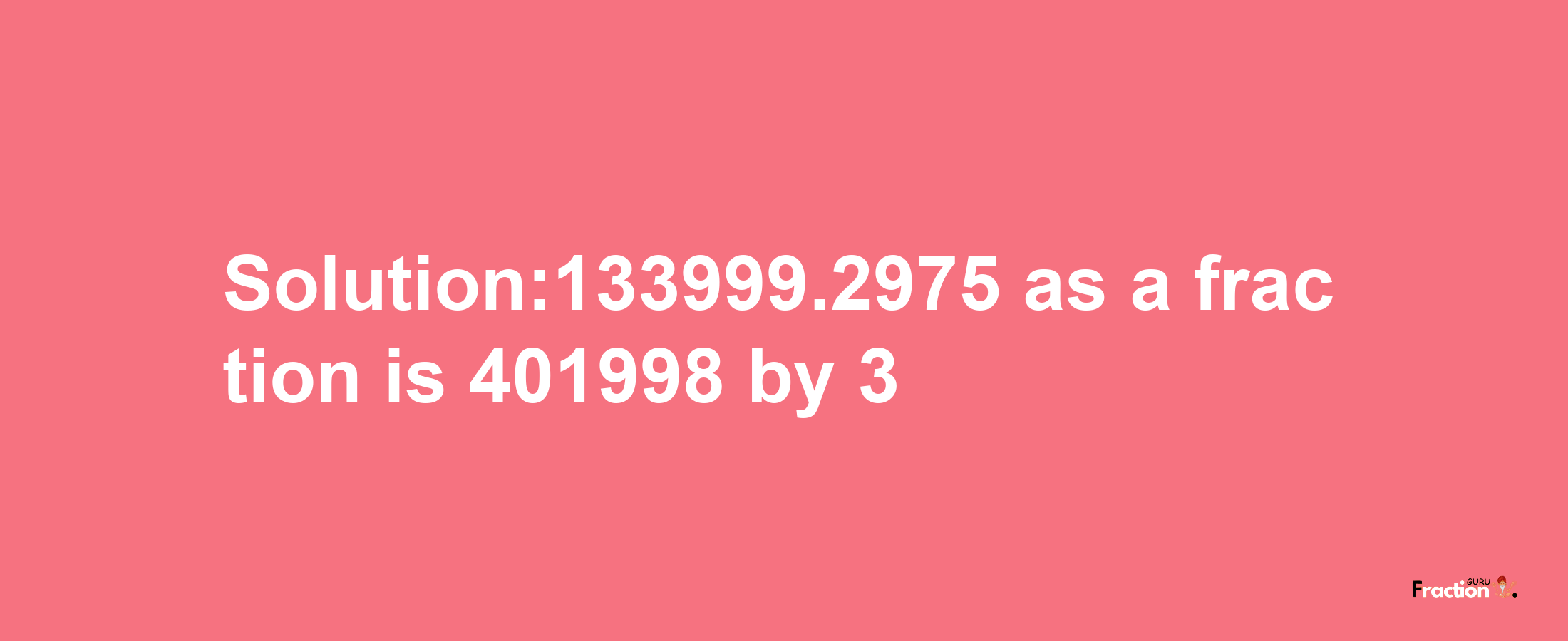 Solution:133999.2975 as a fraction is 401998/3