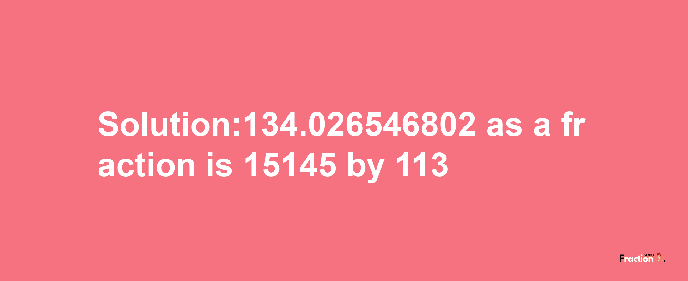 Solution:134.026546802 as a fraction is 15145/113