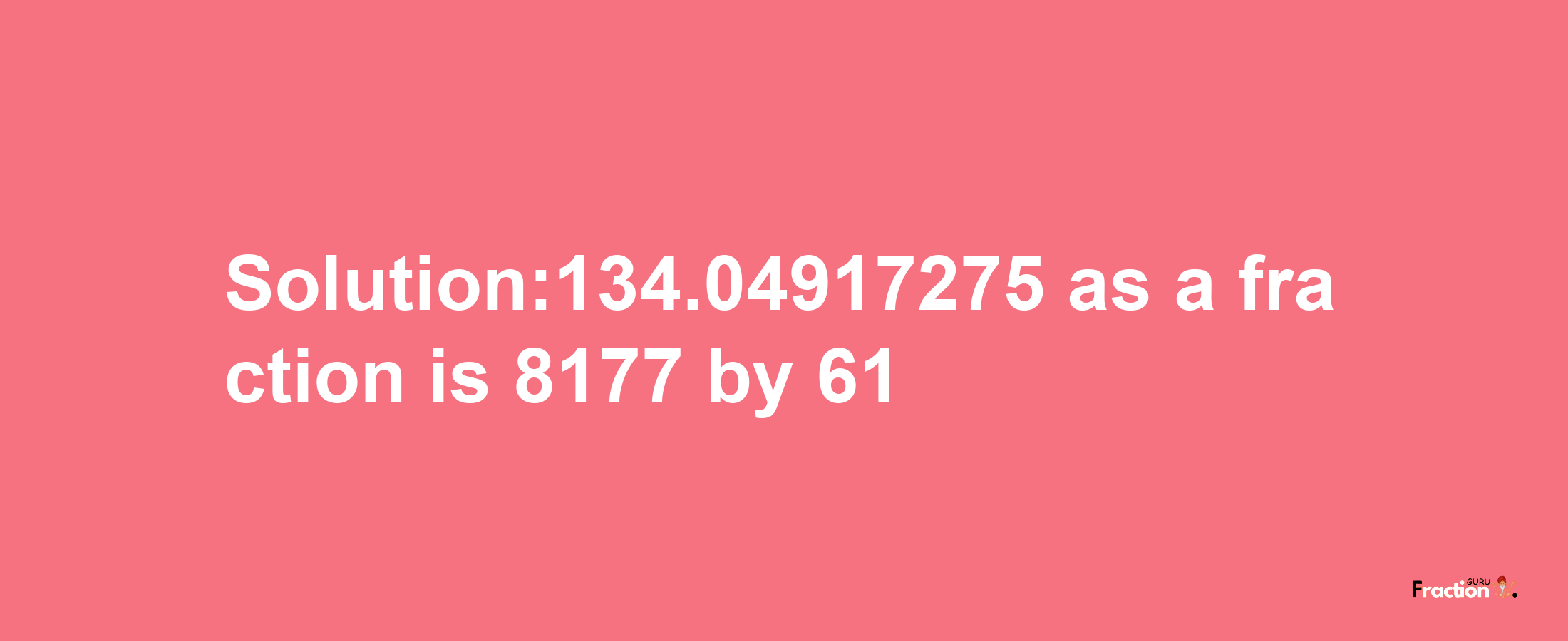 Solution:134.04917275 as a fraction is 8177/61