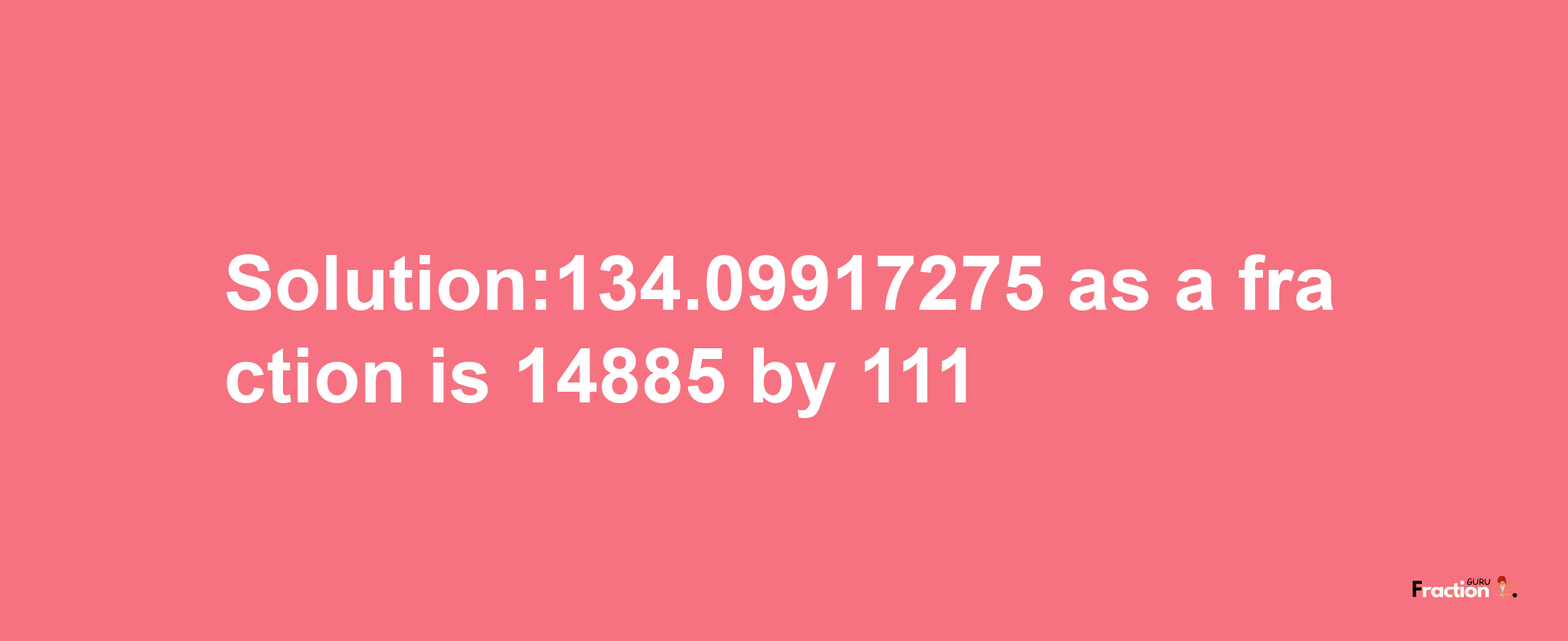 Solution:134.09917275 as a fraction is 14885/111