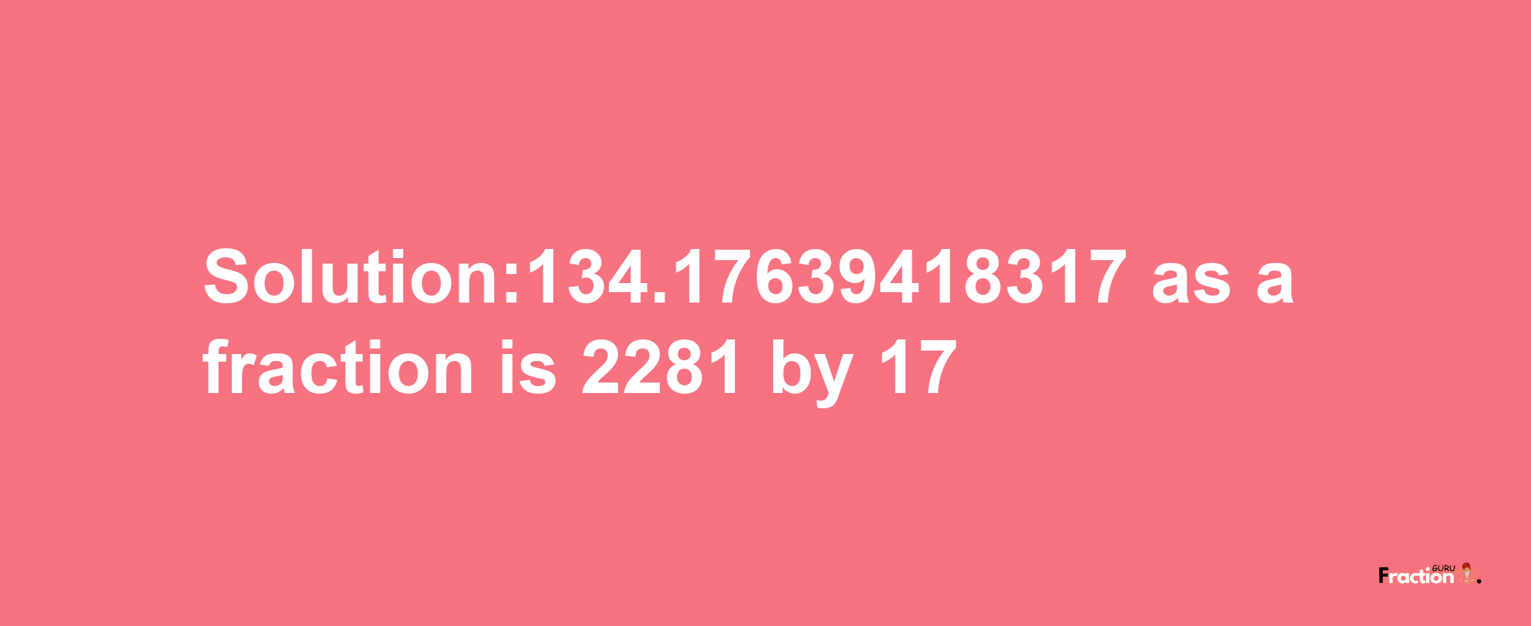 Solution:134.17639418317 as a fraction is 2281/17