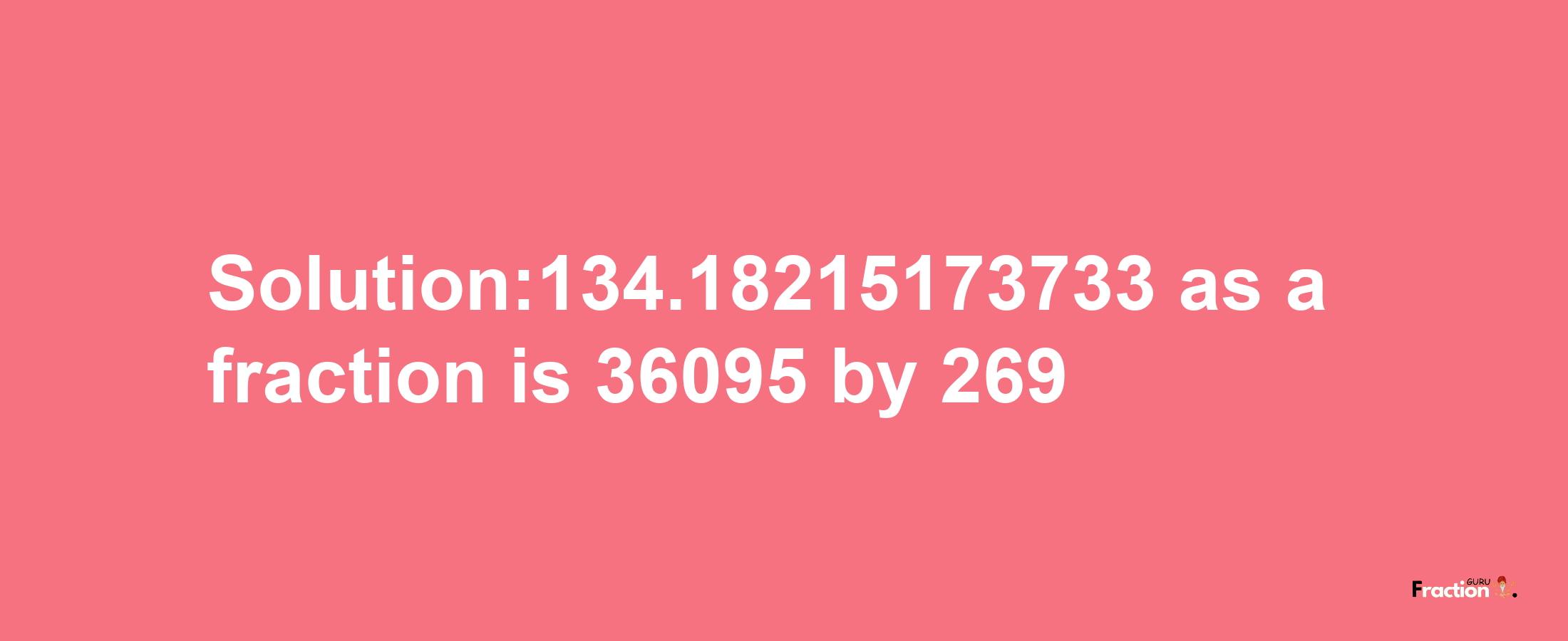 Solution:134.18215173733 as a fraction is 36095/269