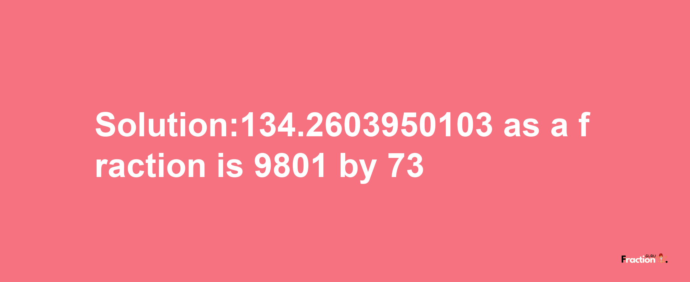 Solution:134.2603950103 as a fraction is 9801/73