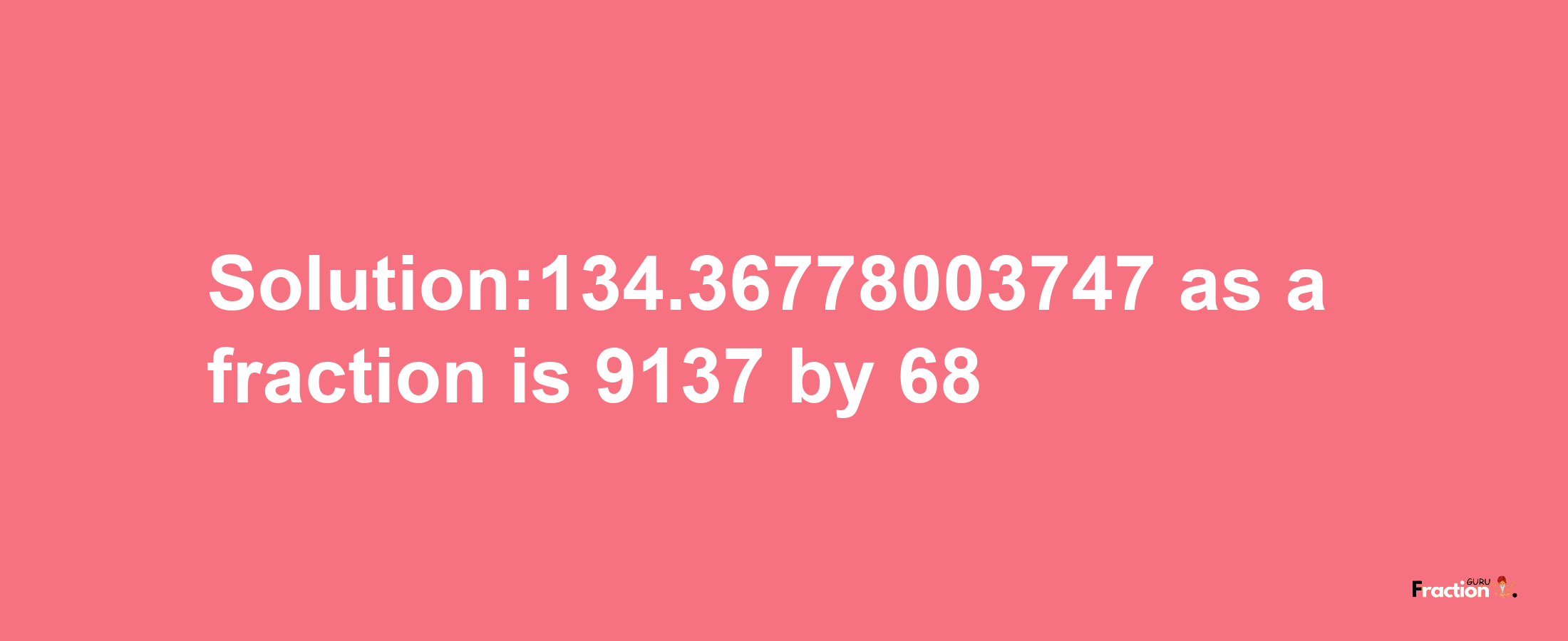 Solution:134.36778003747 as a fraction is 9137/68