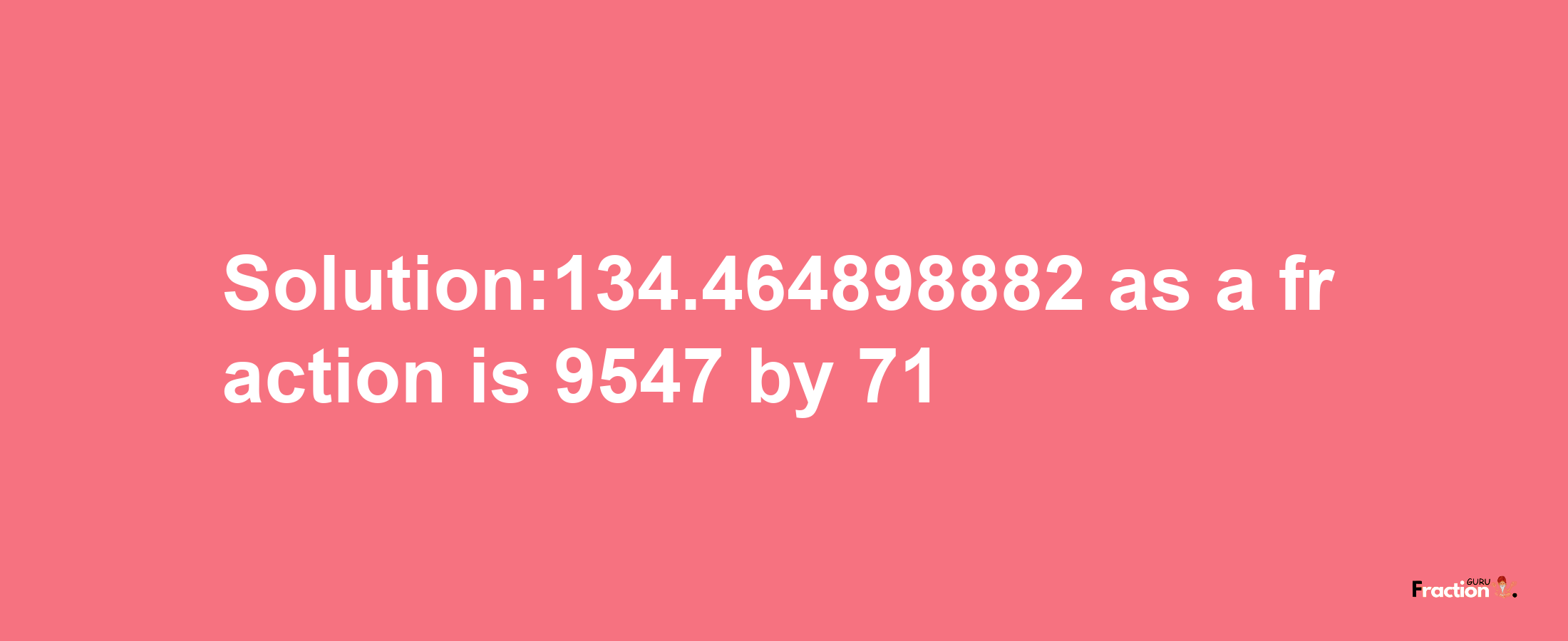 Solution:134.464898882 as a fraction is 9547/71