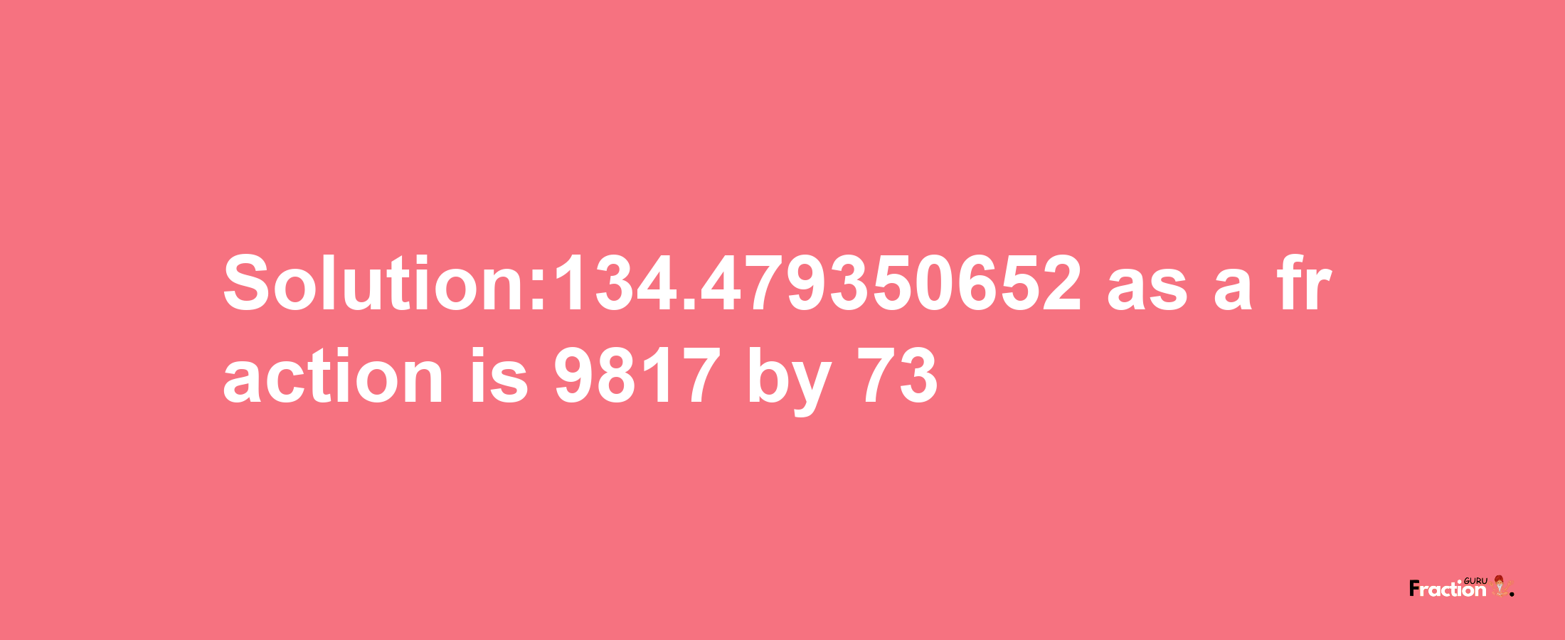 Solution:134.479350652 as a fraction is 9817/73