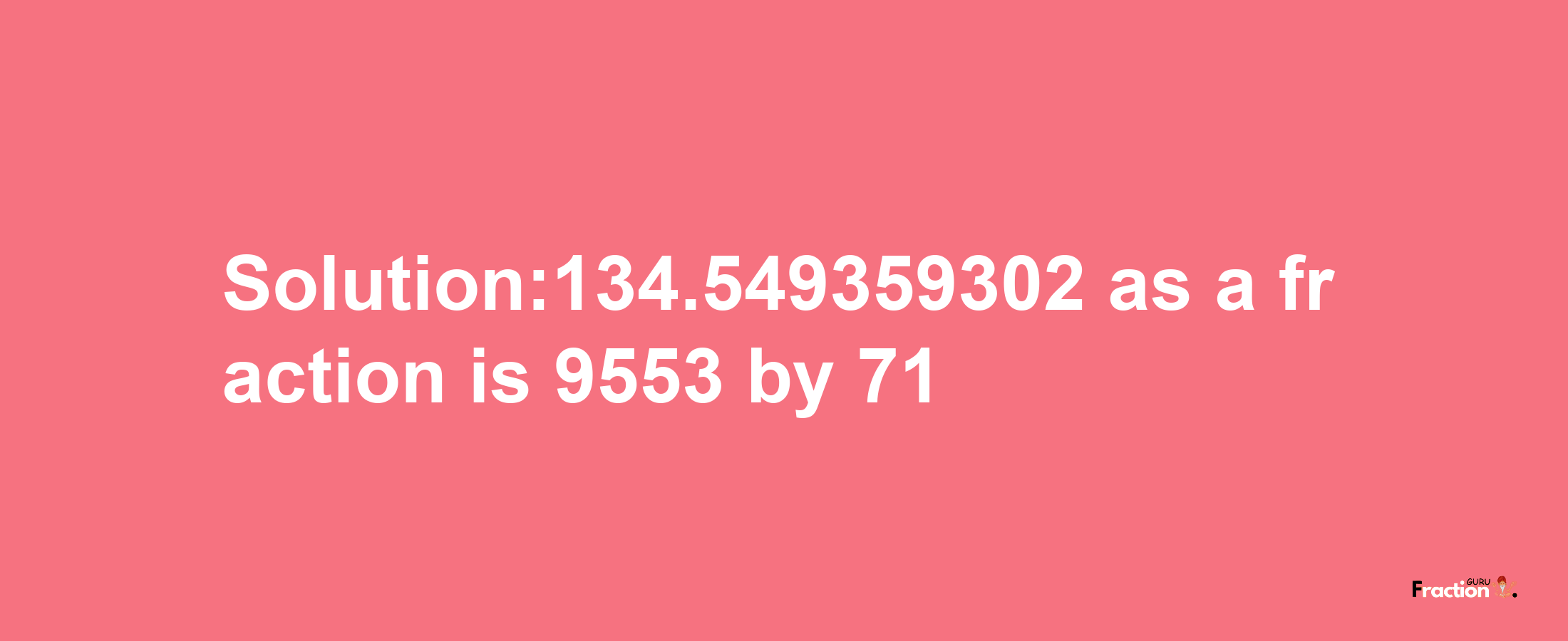 Solution:134.549359302 as a fraction is 9553/71