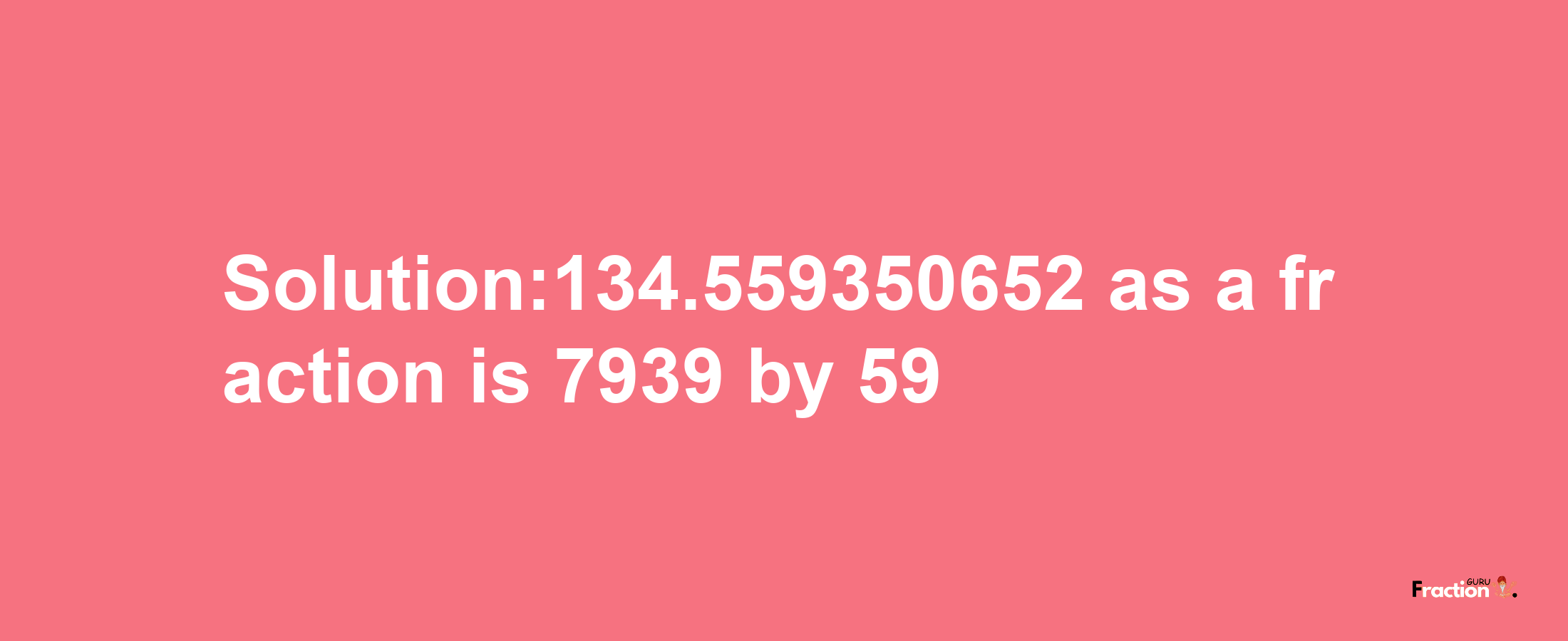 Solution:134.559350652 as a fraction is 7939/59