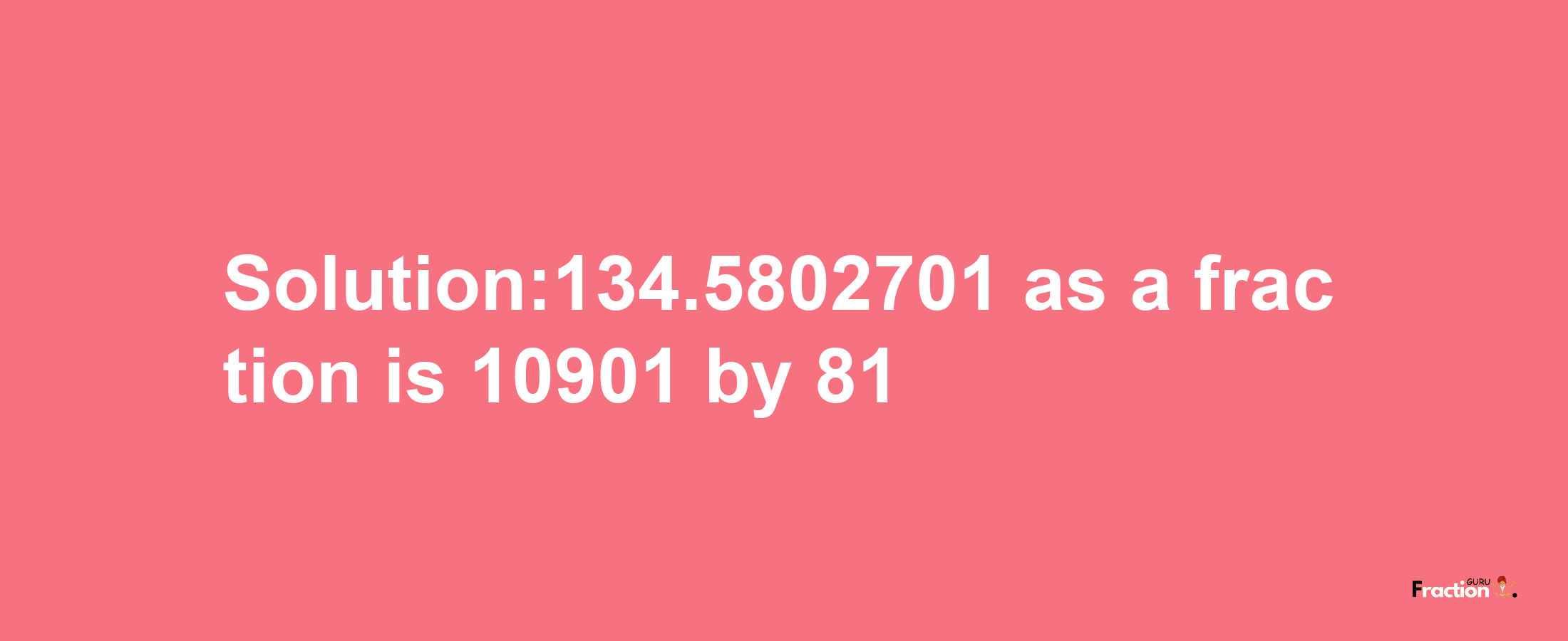 Solution:134.5802701 as a fraction is 10901/81