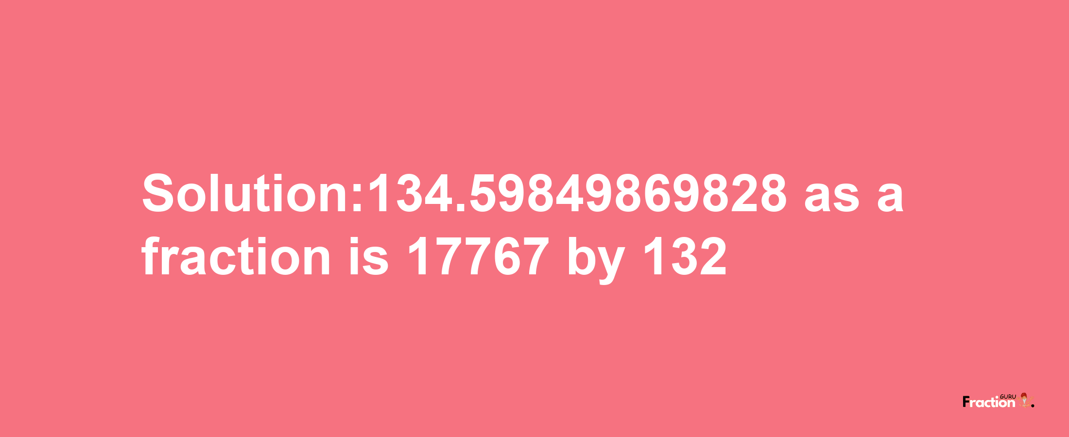 Solution:134.59849869828 as a fraction is 17767/132