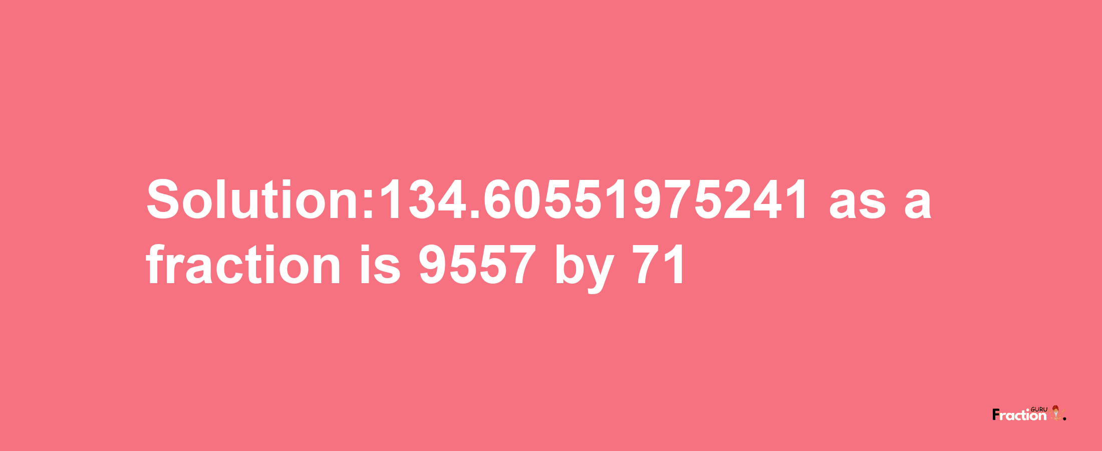 Solution:134.60551975241 as a fraction is 9557/71