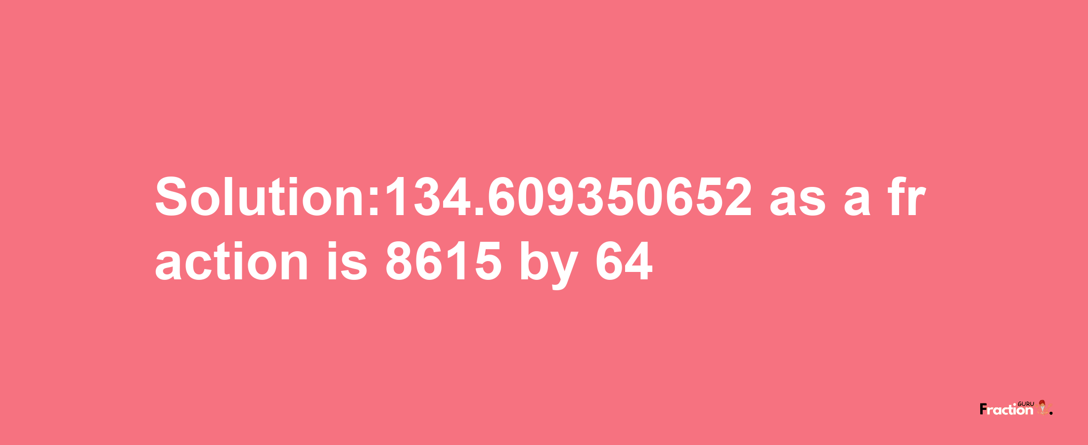 Solution:134.609350652 as a fraction is 8615/64