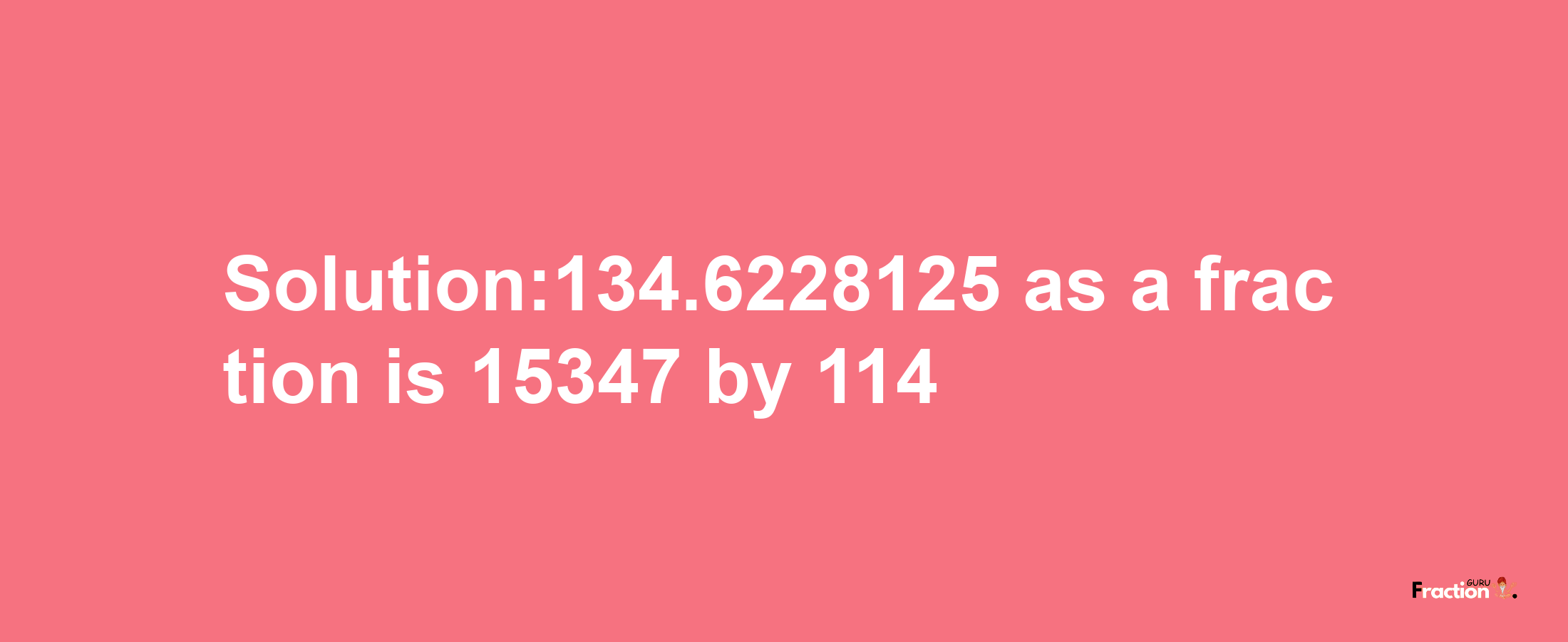 Solution:134.6228125 as a fraction is 15347/114