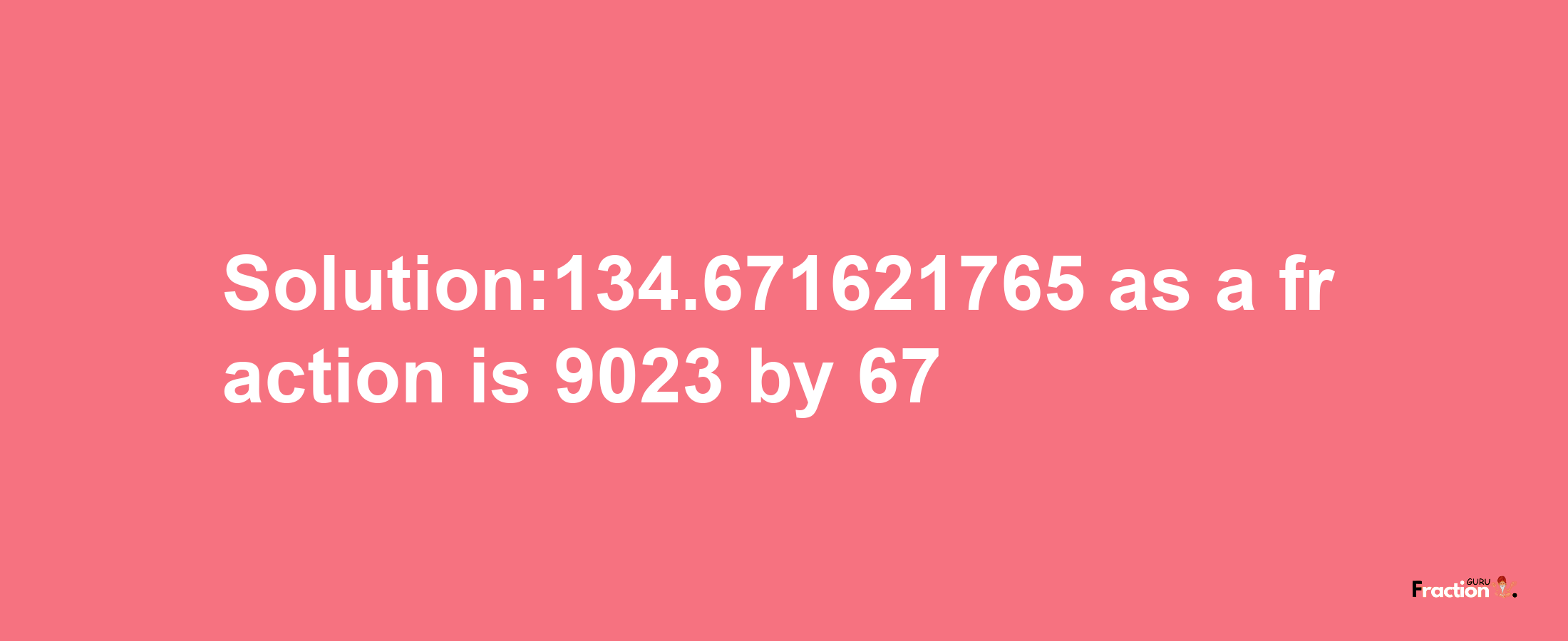 Solution:134.671621765 as a fraction is 9023/67