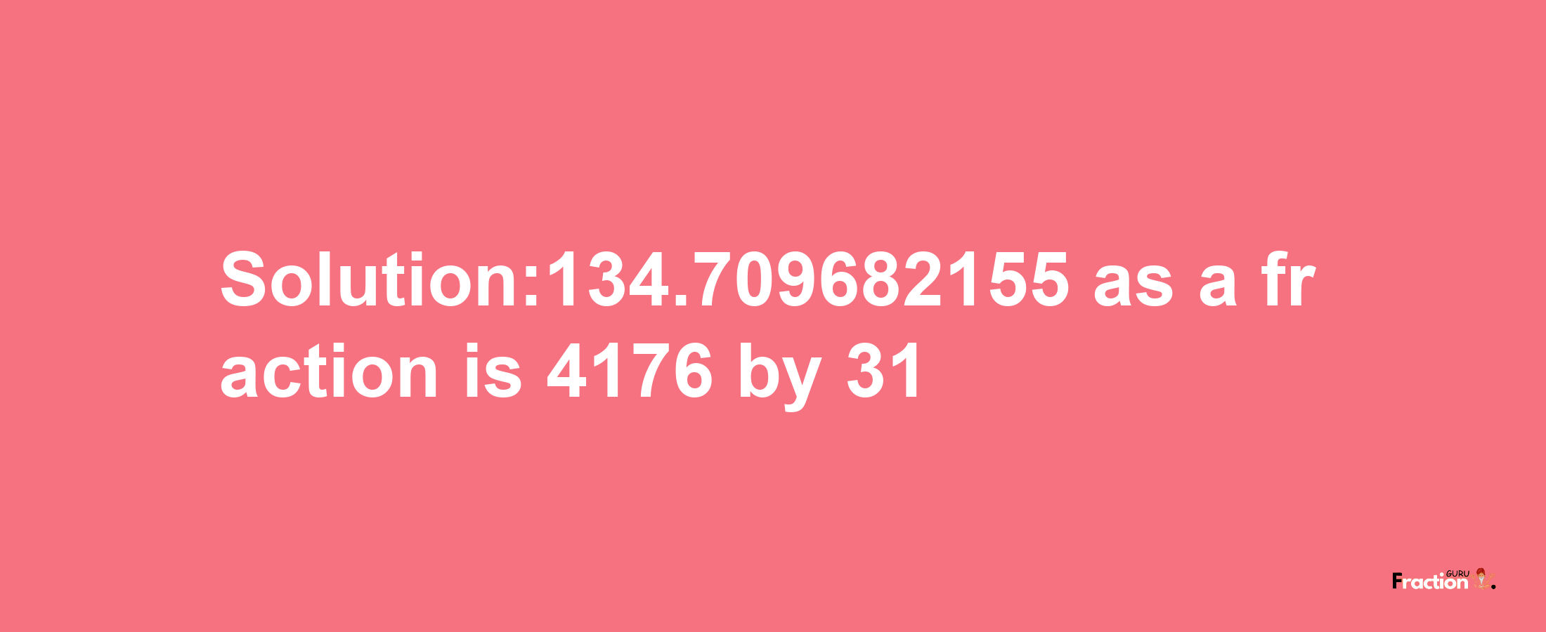 Solution:134.709682155 as a fraction is 4176/31