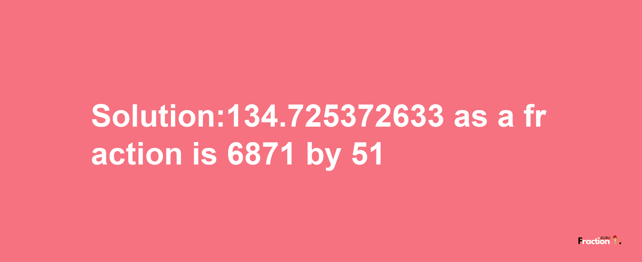 Solution:134.725372633 as a fraction is 6871/51