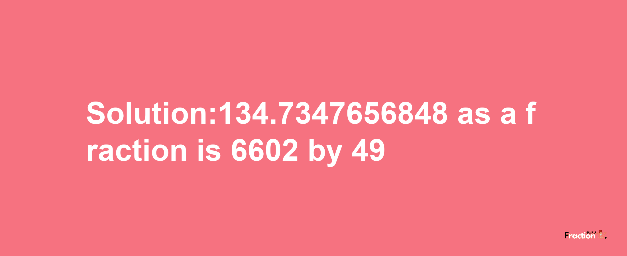 Solution:134.7347656848 as a fraction is 6602/49