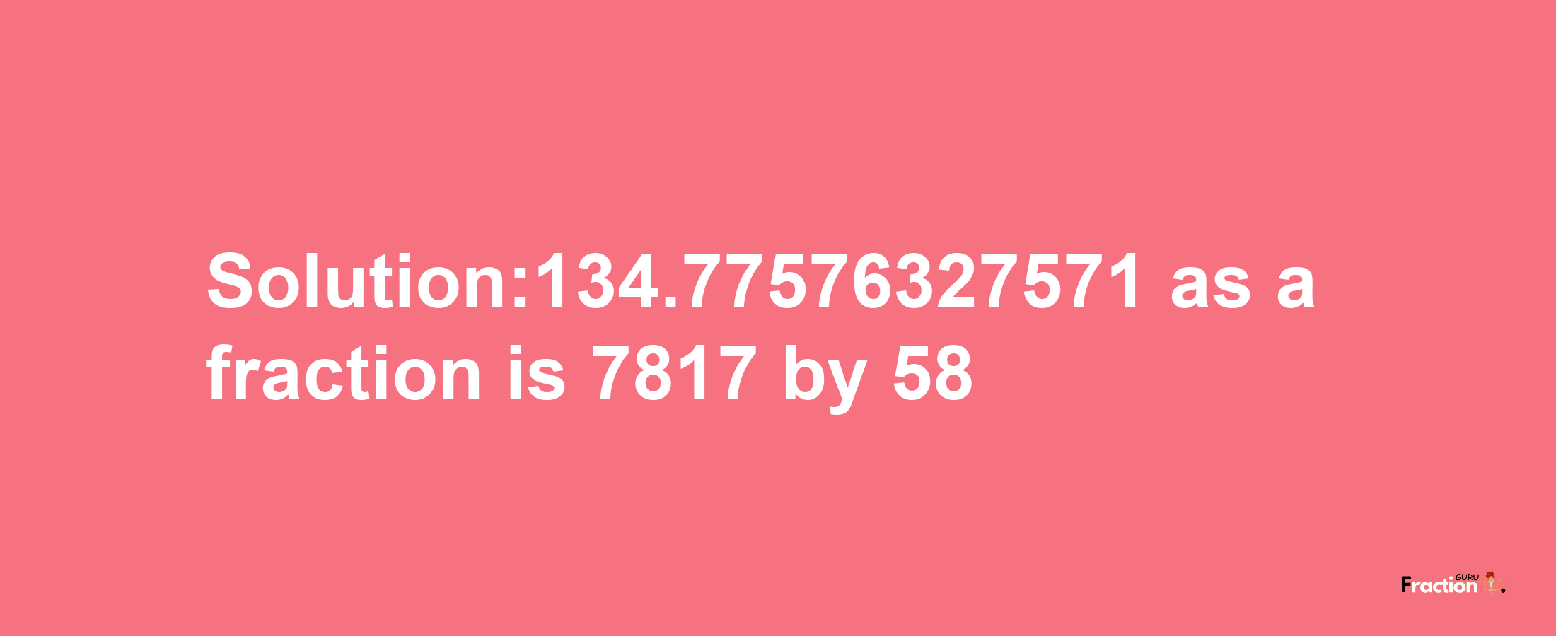 Solution:134.77576327571 as a fraction is 7817/58