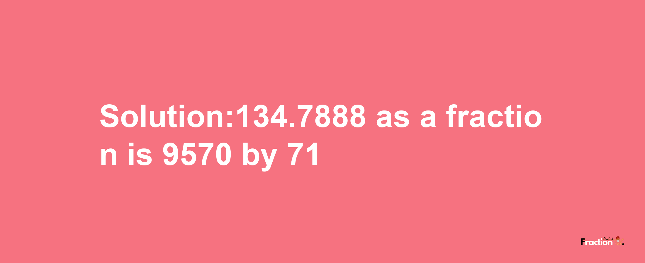 Solution:134.7888 as a fraction is 9570/71