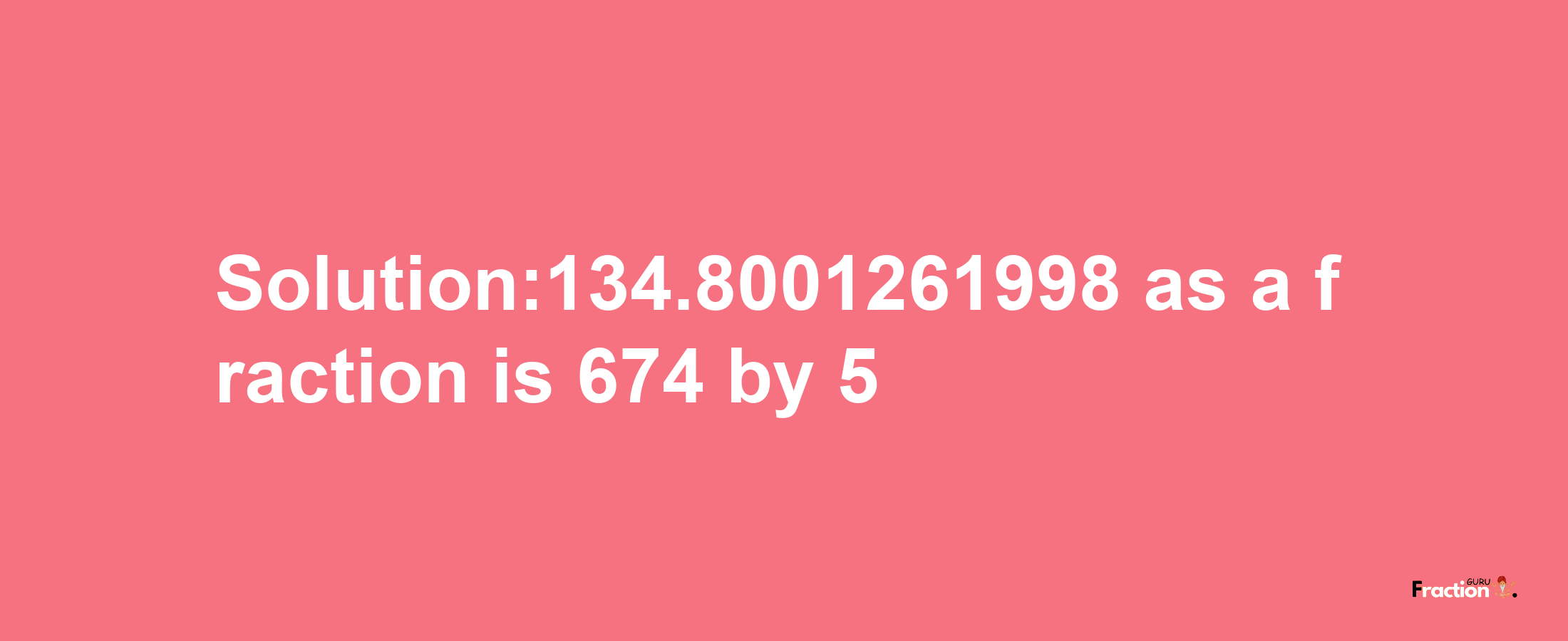 Solution:134.8001261998 as a fraction is 674/5