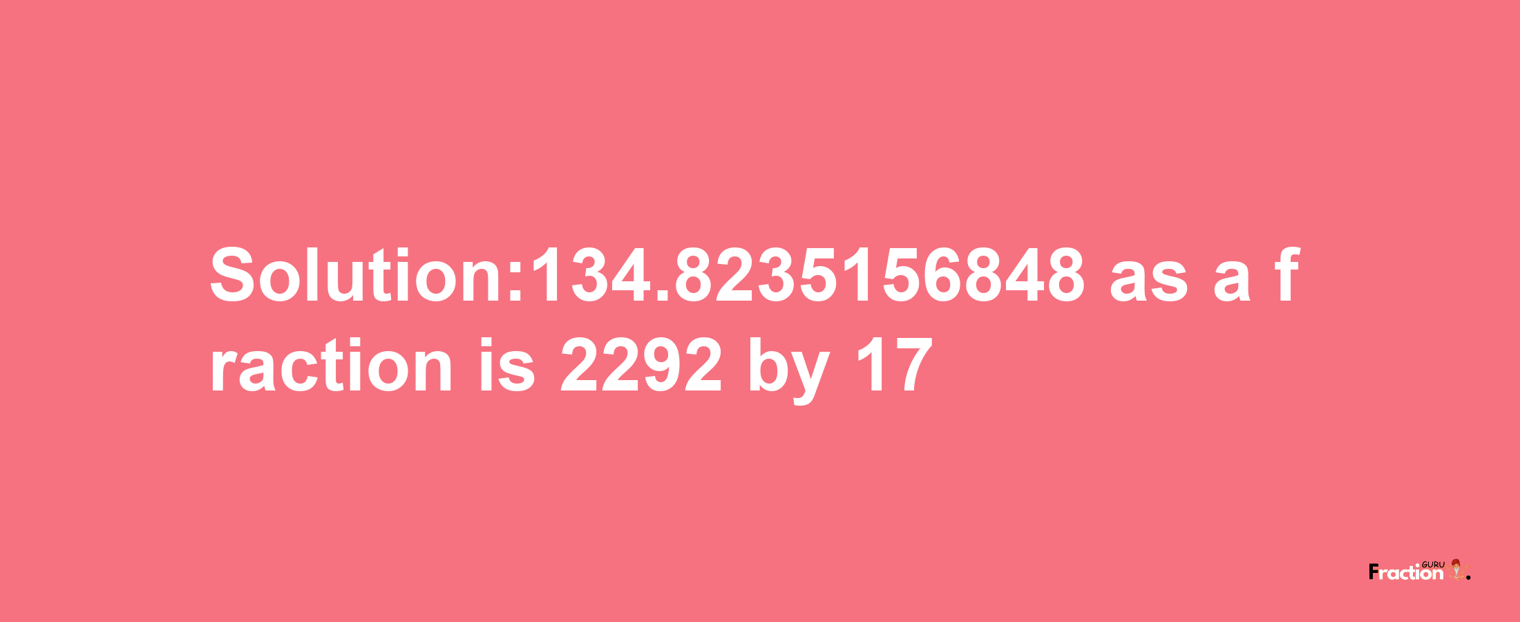 Solution:134.8235156848 as a fraction is 2292/17