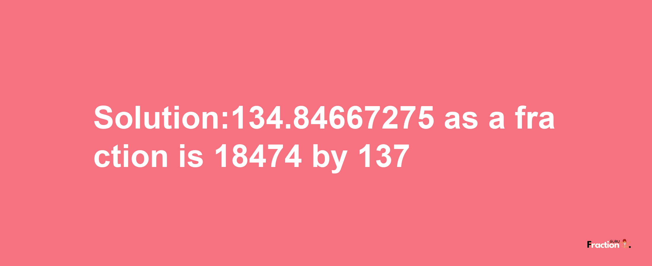 Solution:134.84667275 as a fraction is 18474/137