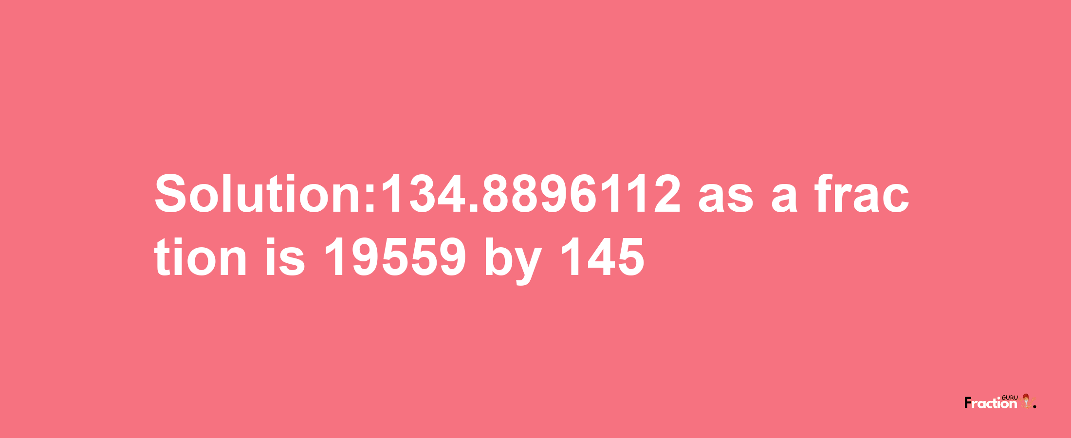 Solution:134.8896112 as a fraction is 19559/145