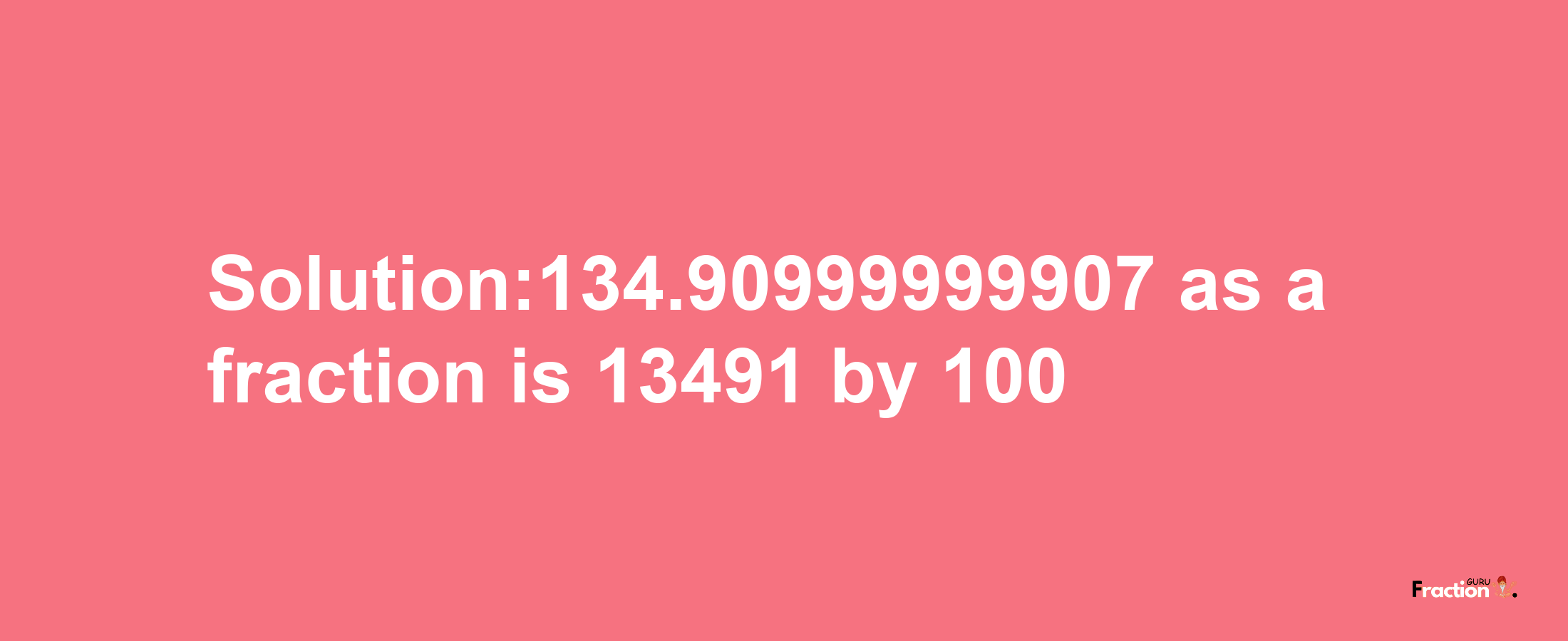 Solution:134.90999999907 as a fraction is 13491/100