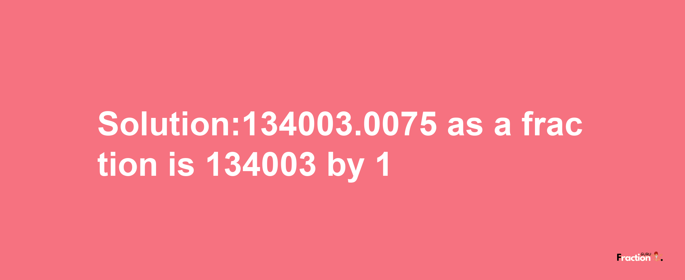 Solution:134003.0075 as a fraction is 134003/1