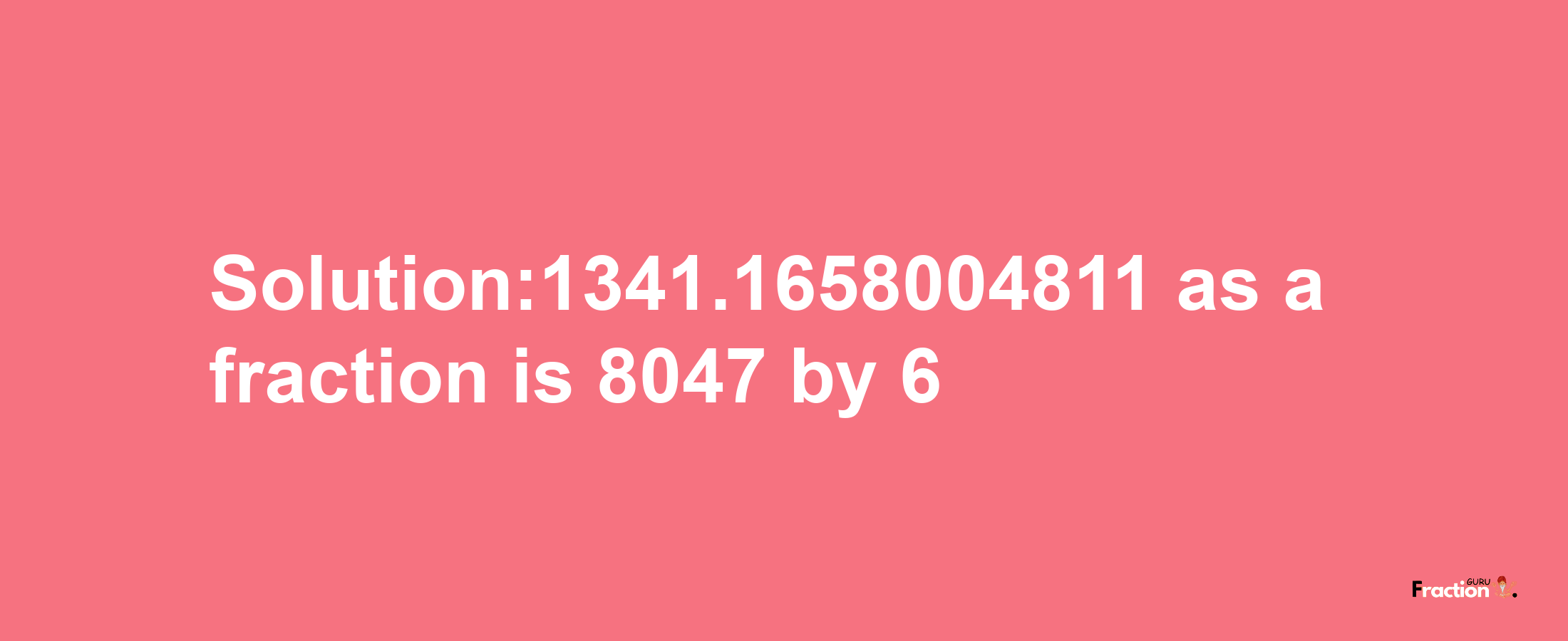 Solution:1341.1658004811 as a fraction is 8047/6