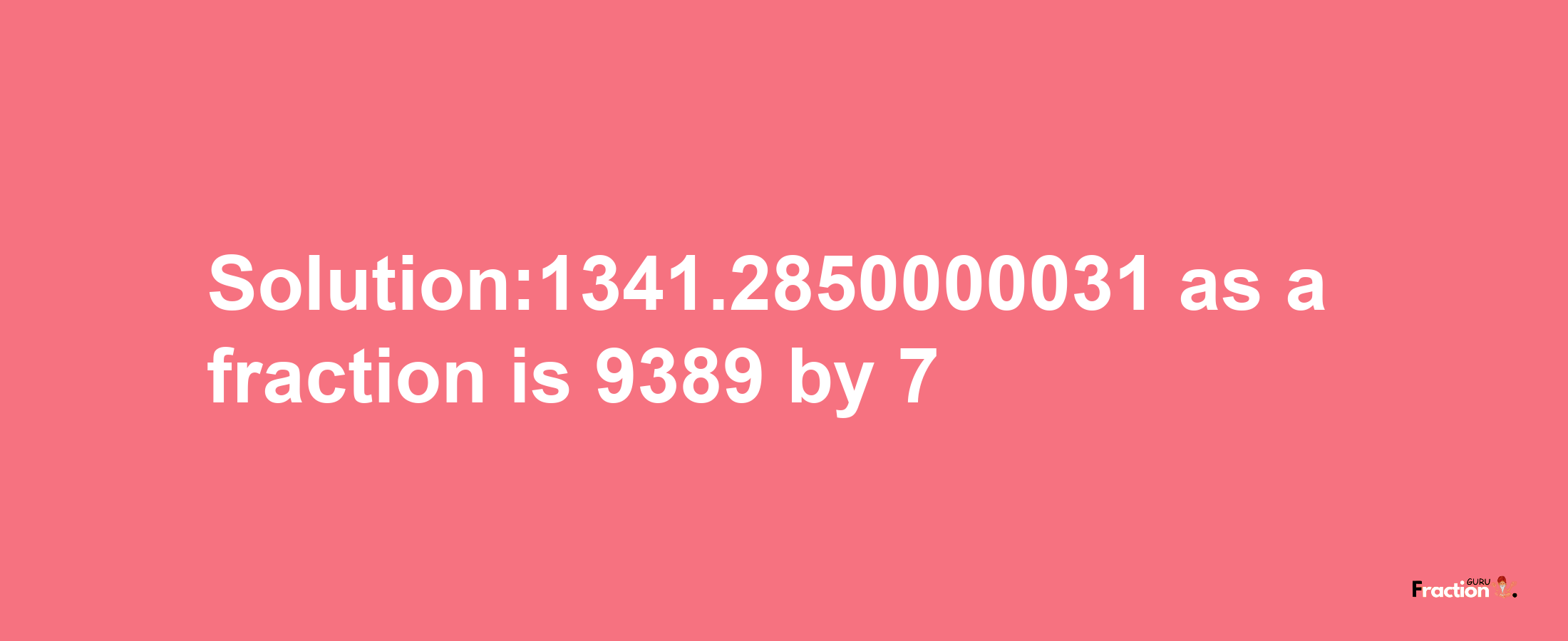 Solution:1341.2850000031 as a fraction is 9389/7