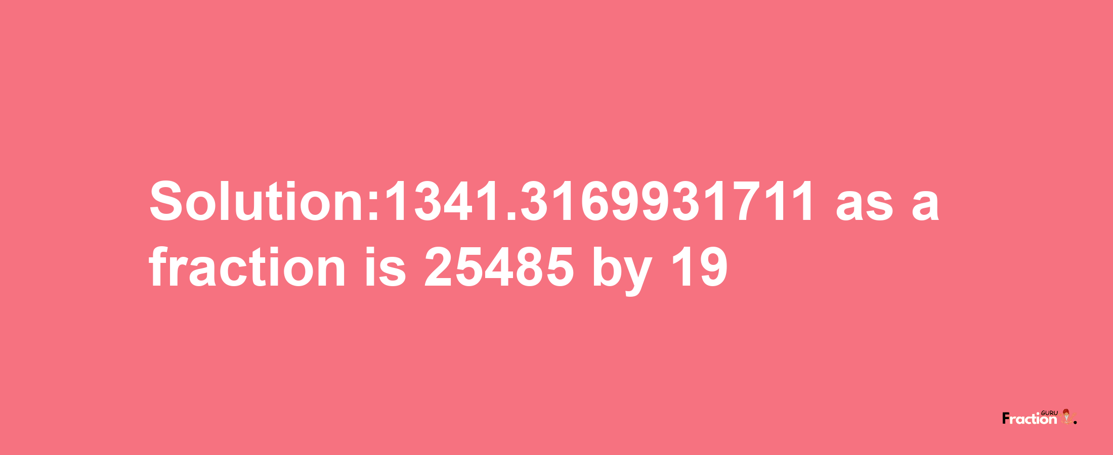 Solution:1341.3169931711 as a fraction is 25485/19