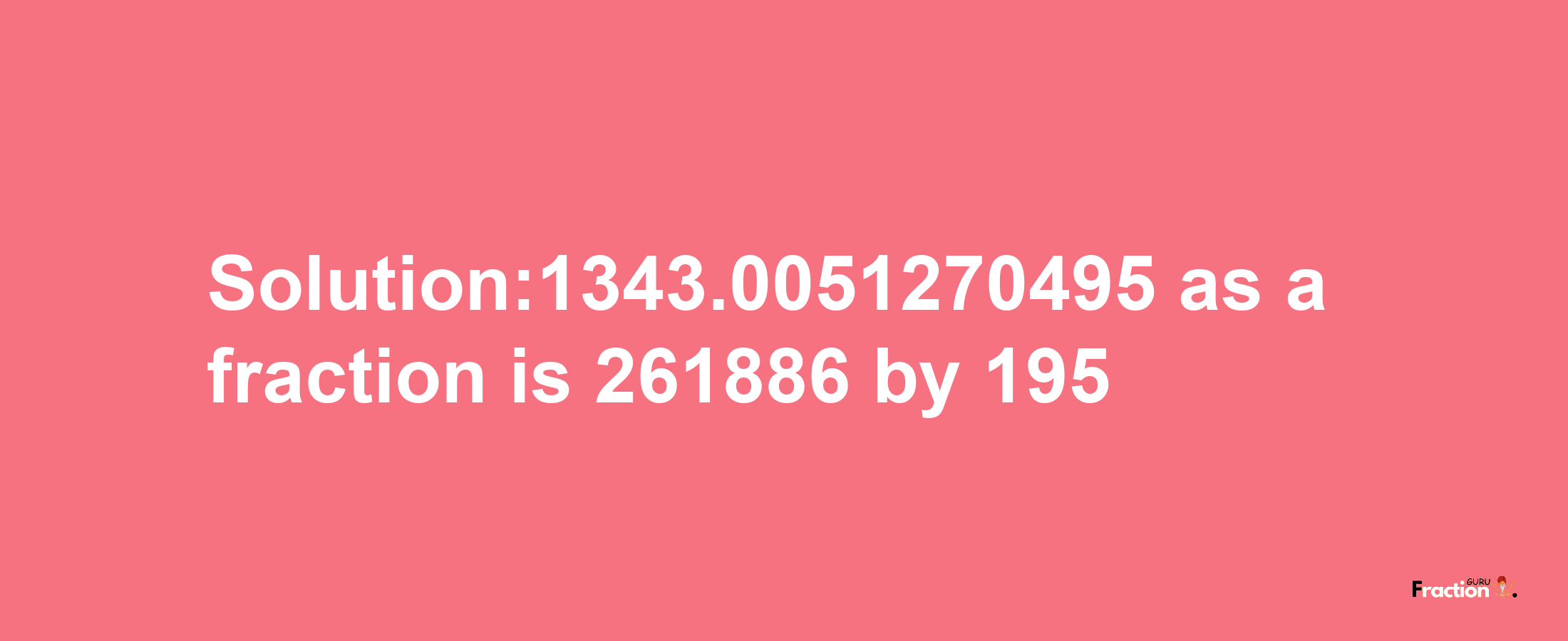 Solution:1343.0051270495 as a fraction is 261886/195