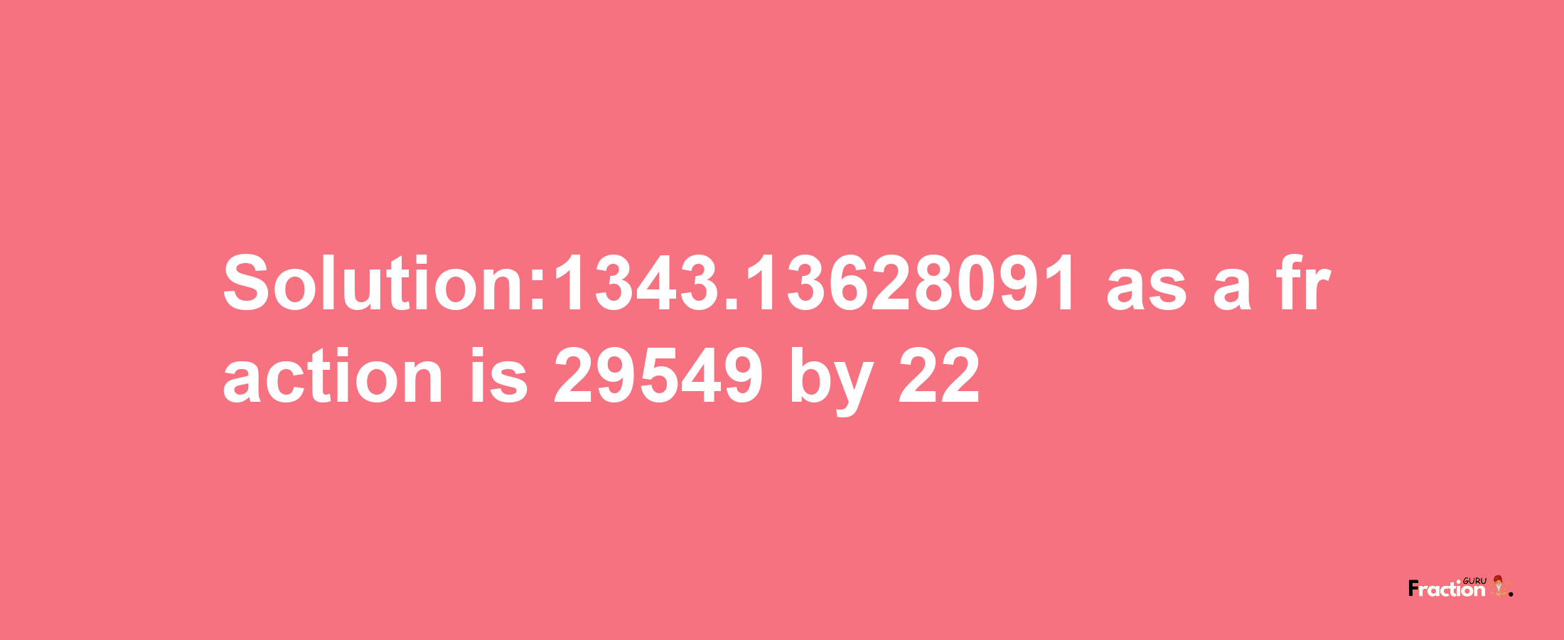 Solution:1343.13628091 as a fraction is 29549/22