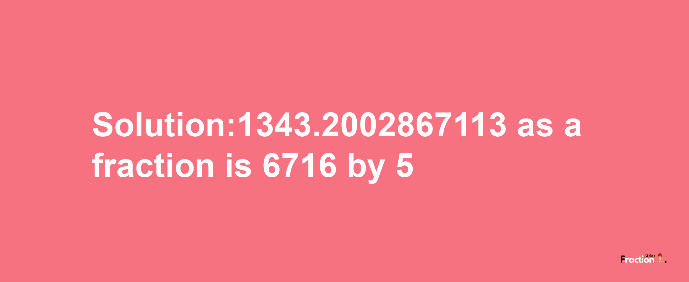 Solution:1343.2002867113 as a fraction is 6716/5