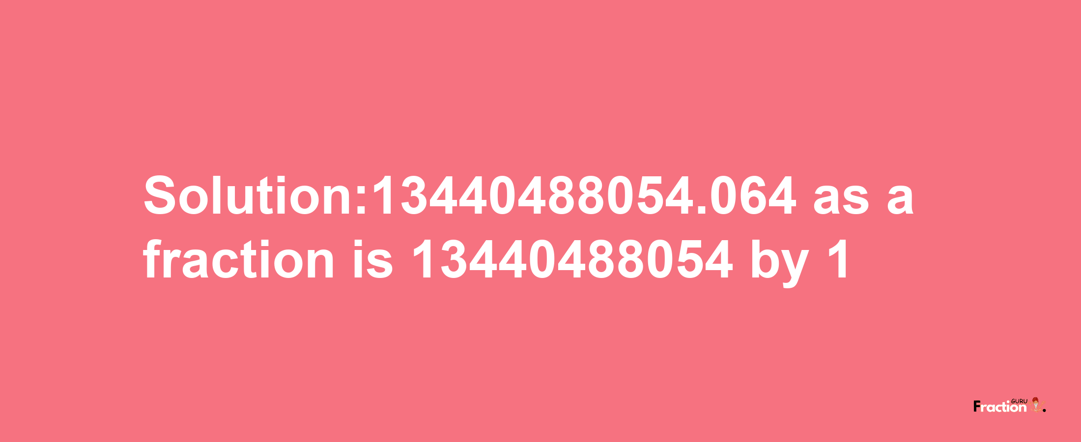 Solution:13440488054.064 as a fraction is 13440488054/1