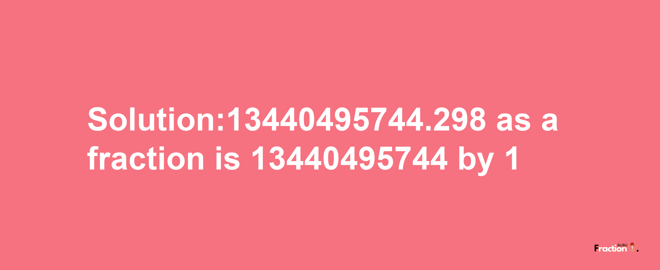 Solution:13440495744.298 as a fraction is 13440495744/1