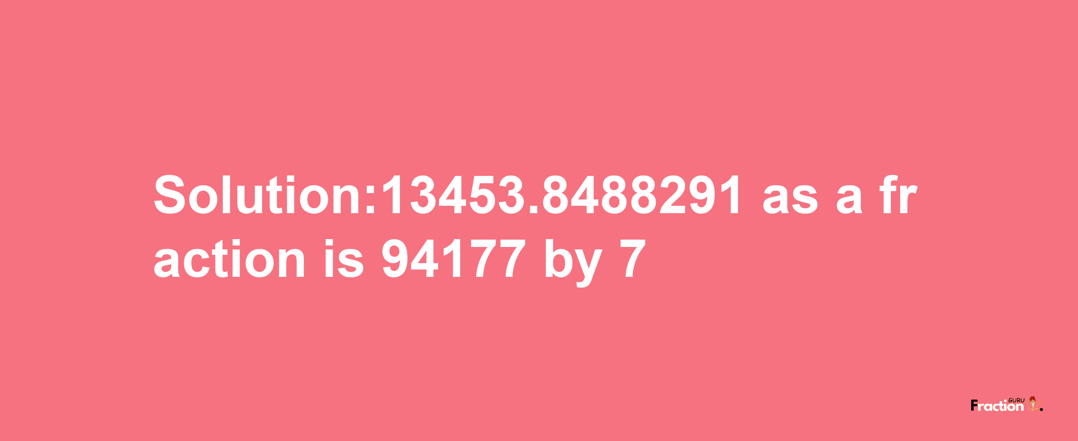 Solution:13453.8488291 as a fraction is 94177/7