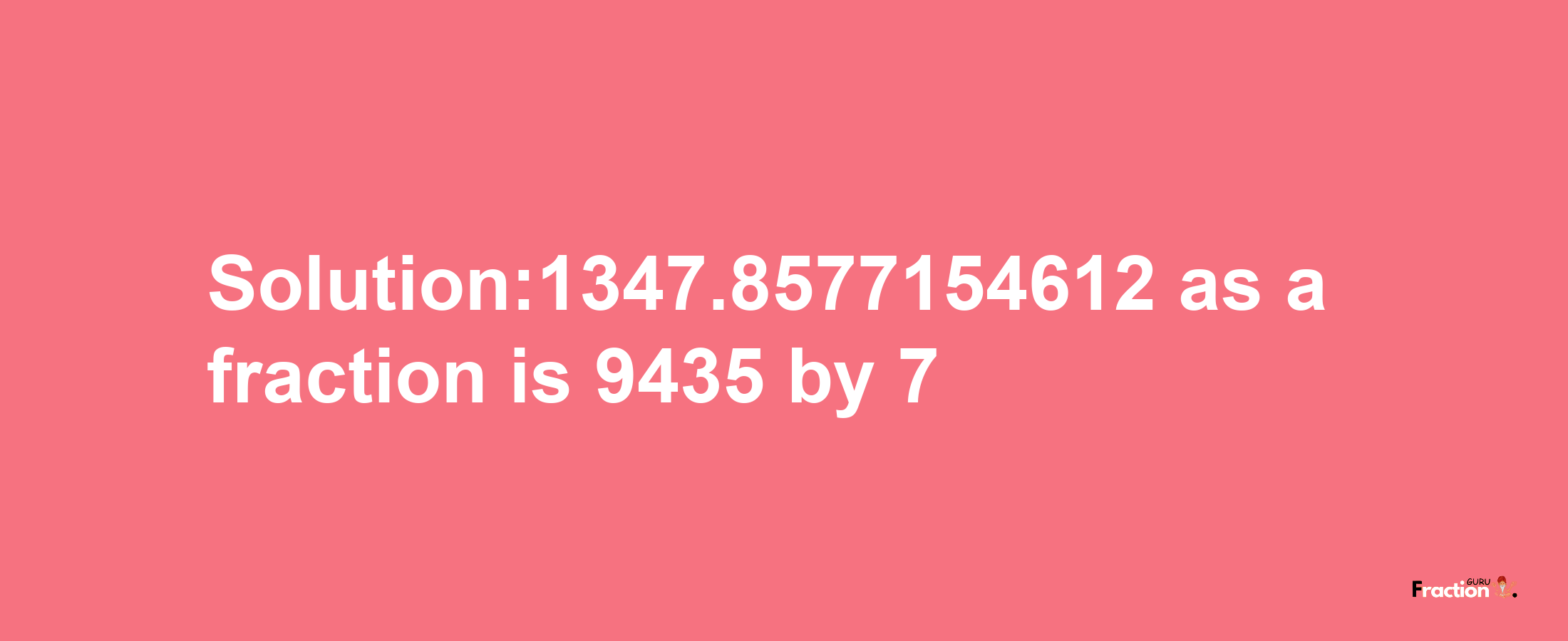 Solution:1347.8577154612 as a fraction is 9435/7