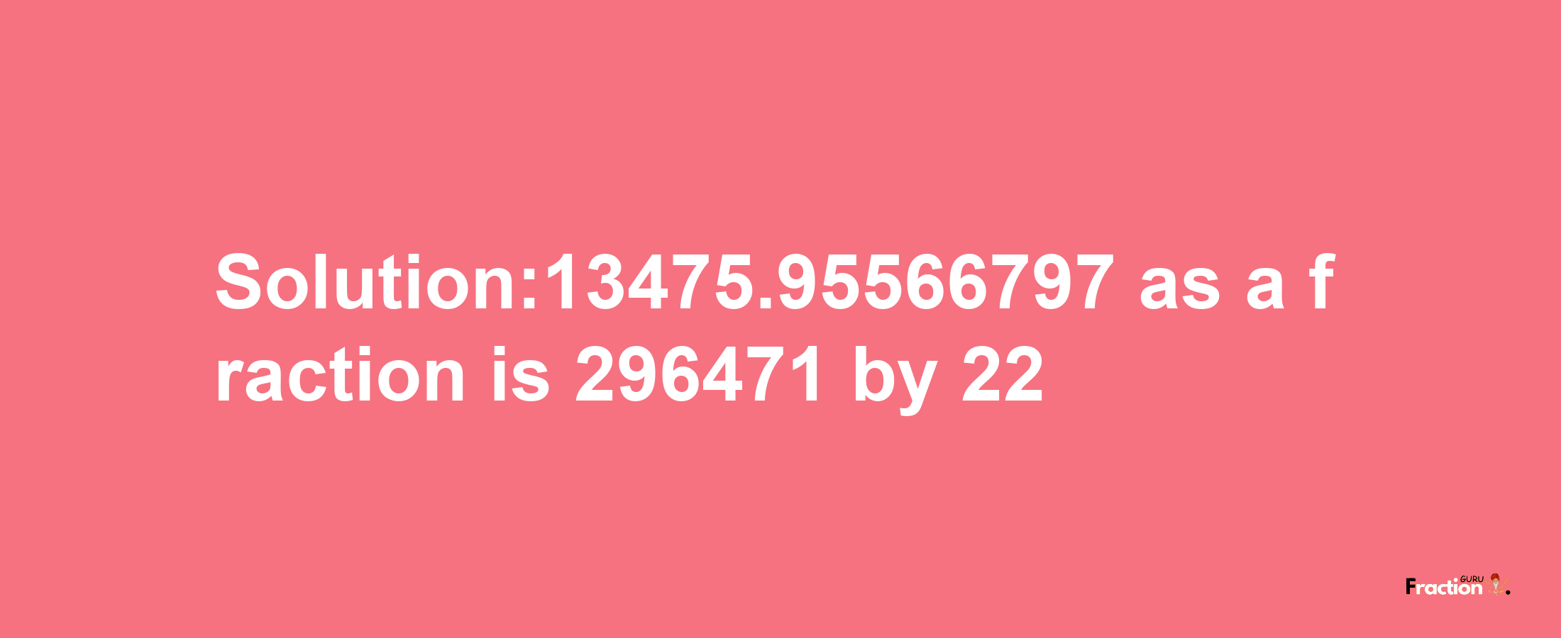 Solution:13475.95566797 as a fraction is 296471/22